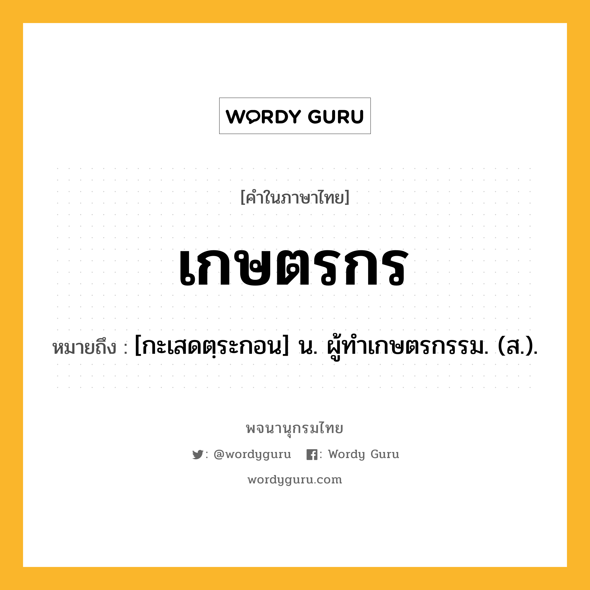 เกษตรกร หมายถึงอะไร?, คำในภาษาไทย เกษตรกร หมายถึง [กะเสดตฺระกอน] น. ผู้ทําเกษตรกรรม. (ส.).