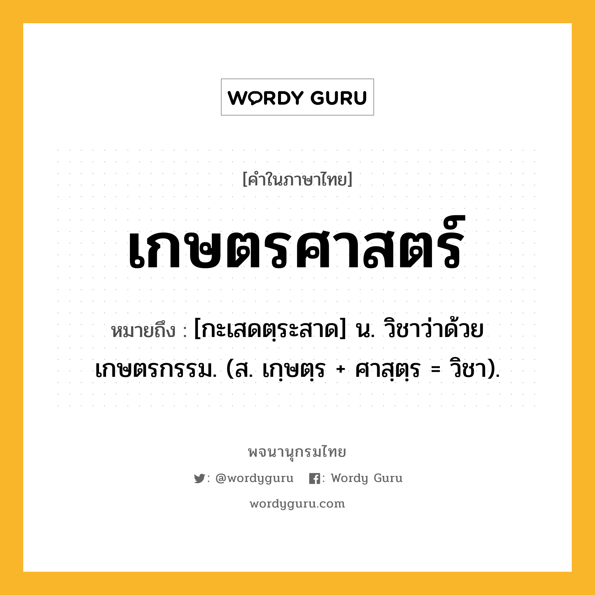 เกษตรศาสตร์ หมายถึงอะไร?, คำในภาษาไทย เกษตรศาสตร์ หมายถึง [กะเสดตฺระสาด] น. วิชาว่าด้วยเกษตรกรรม. (ส. เกฺษตฺร + ศาสฺตฺร = วิชา).