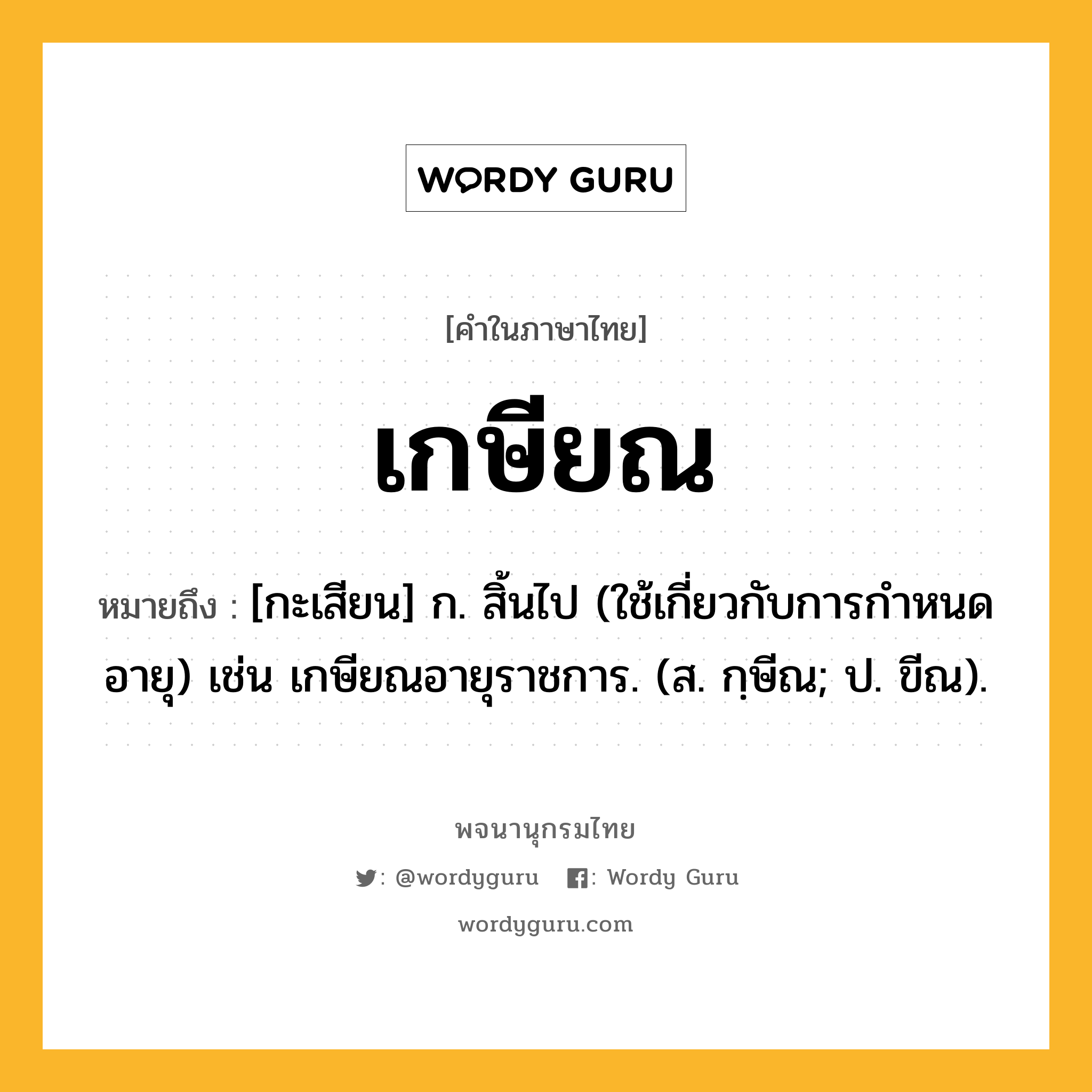 เกษียณ หมายถึงอะไร?, คำในภาษาไทย เกษียณ หมายถึง [กะเสียน] ก. สิ้นไป (ใช้เกี่ยวกับการกําหนดอายุ) เช่น เกษียณอายุราชการ. (ส. กฺษีณ; ป. ขีณ).