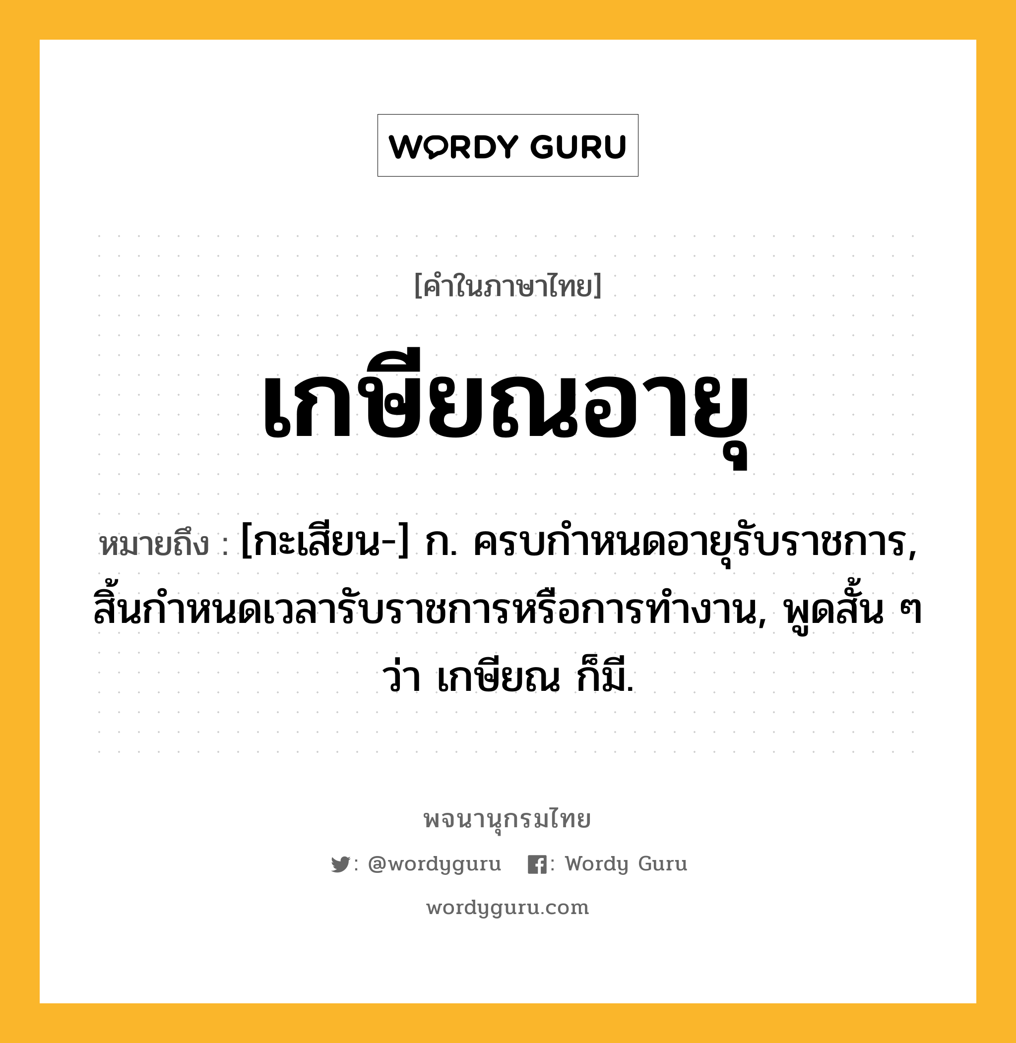 เกษียณอายุ หมายถึงอะไร?, คำในภาษาไทย เกษียณอายุ หมายถึง [กะเสียน-] ก. ครบกําหนดอายุรับราชการ, สิ้นกําหนดเวลารับราชการหรือการทํางาน, พูดสั้น ๆ ว่า เกษียณ ก็มี.