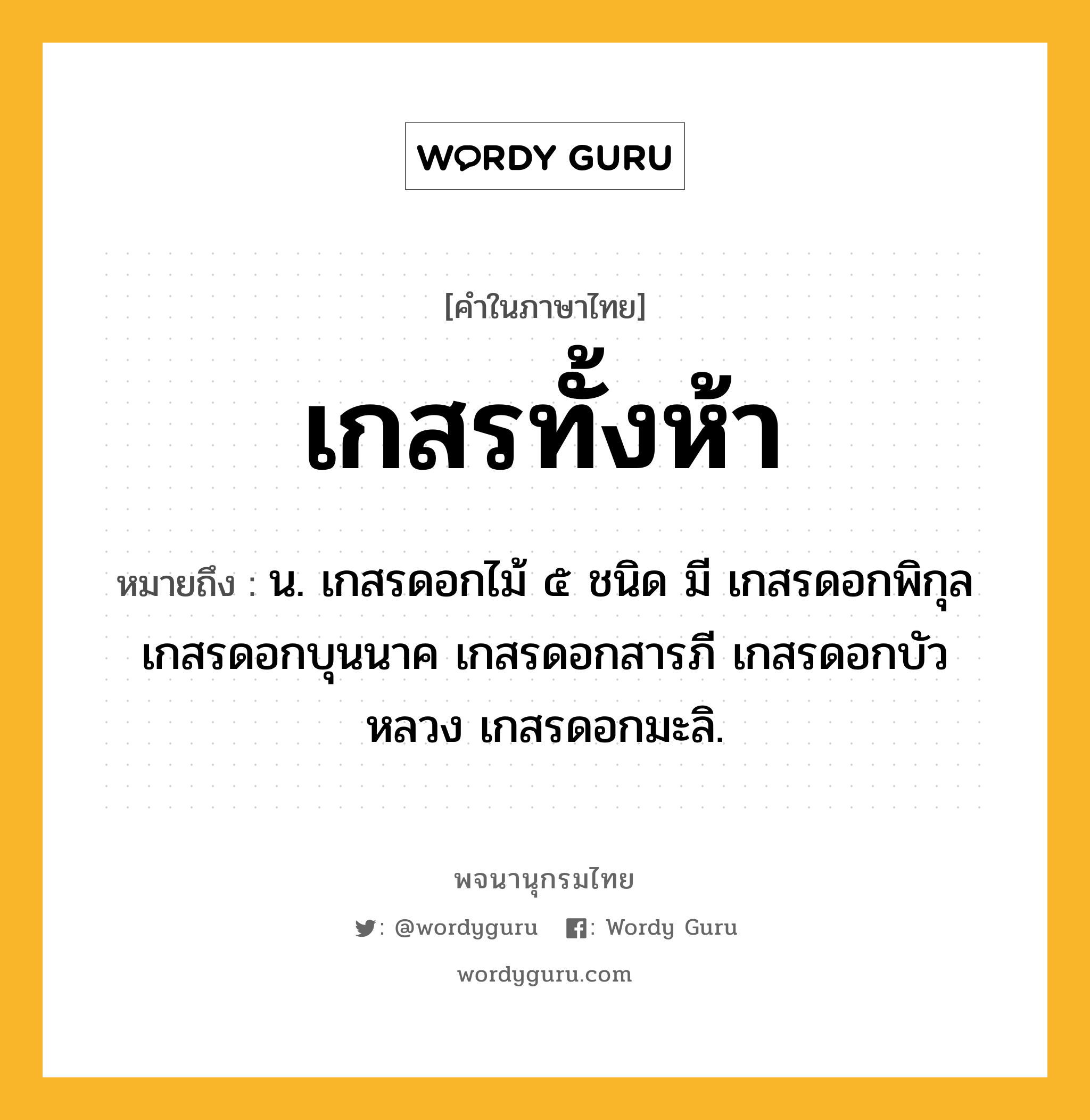 เกสรทั้งห้า หมายถึงอะไร?, คำในภาษาไทย เกสรทั้งห้า หมายถึง น. เกสรดอกไม้ ๕ ชนิด มี เกสรดอกพิกุล เกสรดอกบุนนาค เกสรดอกสารภี เกสรดอกบัวหลวง เกสรดอกมะลิ.