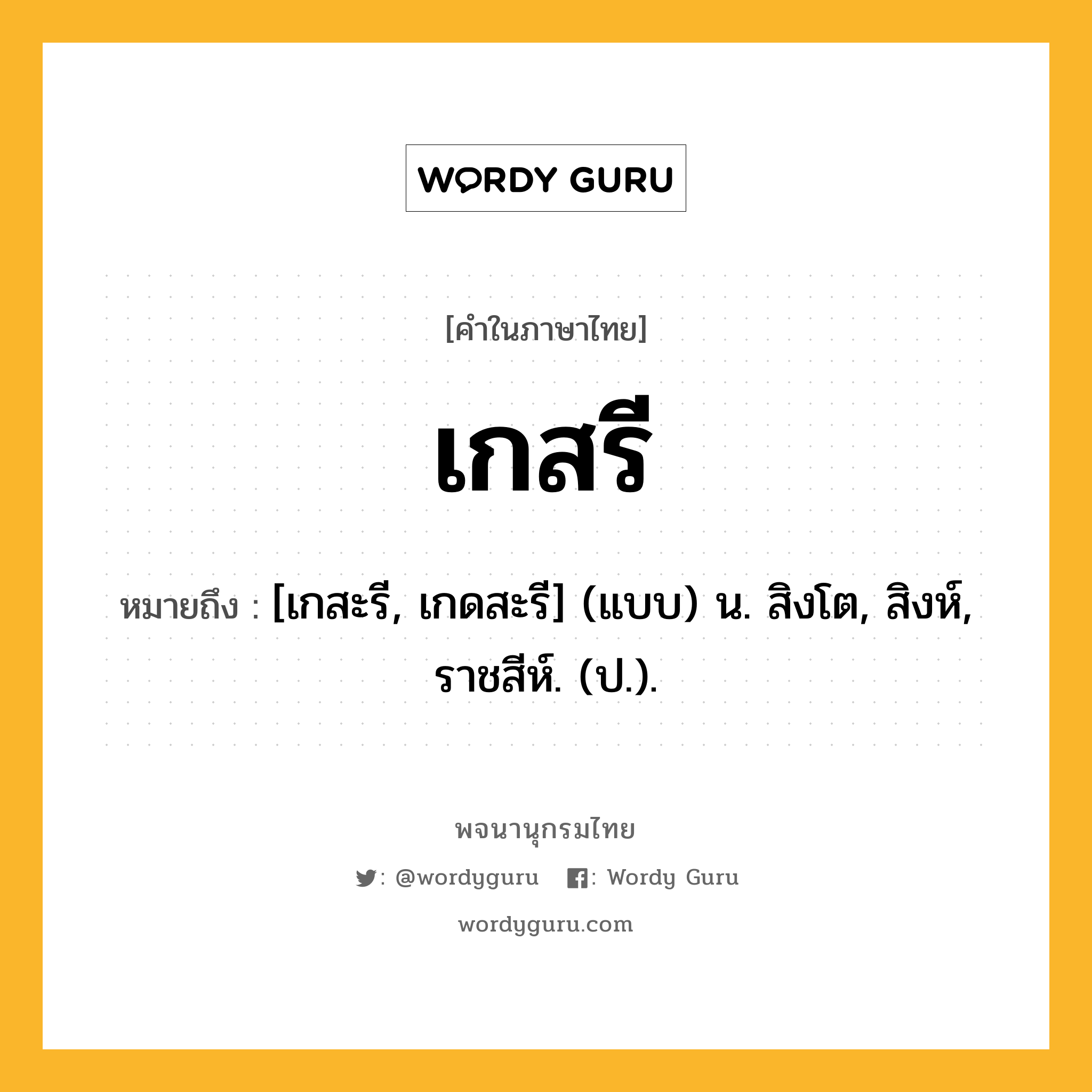 เกสรี หมายถึงอะไร?, คำในภาษาไทย เกสรี หมายถึง [เกสะรี, เกดสะรี] (แบบ) น. สิงโต, สิงห์, ราชสีห์. (ป.).