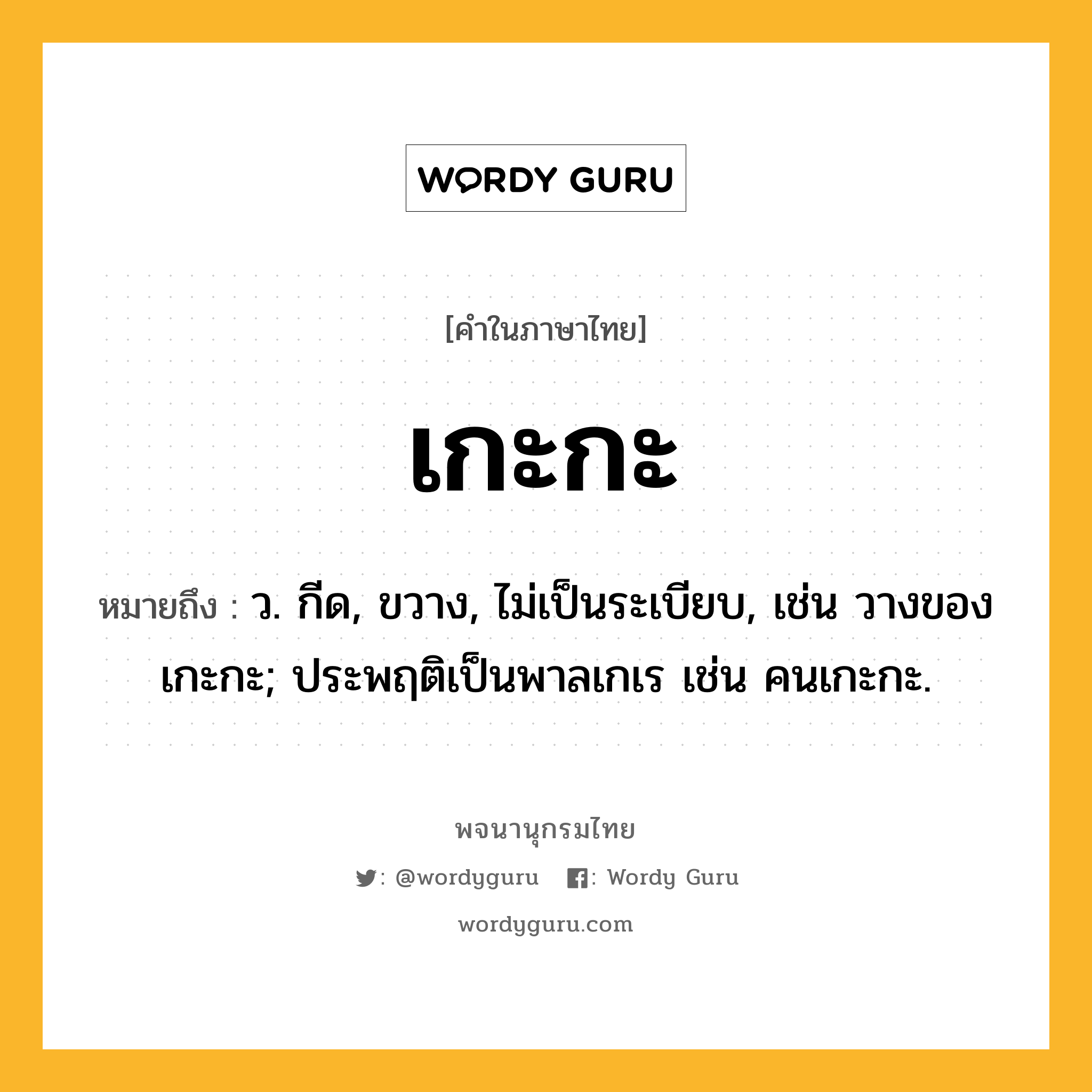 เกะกะ หมายถึงอะไร?, คำในภาษาไทย เกะกะ หมายถึง ว. กีด, ขวาง, ไม่เป็นระเบียบ, เช่น วางของเกะกะ; ประพฤติเป็นพาลเกเร เช่น คนเกะกะ.