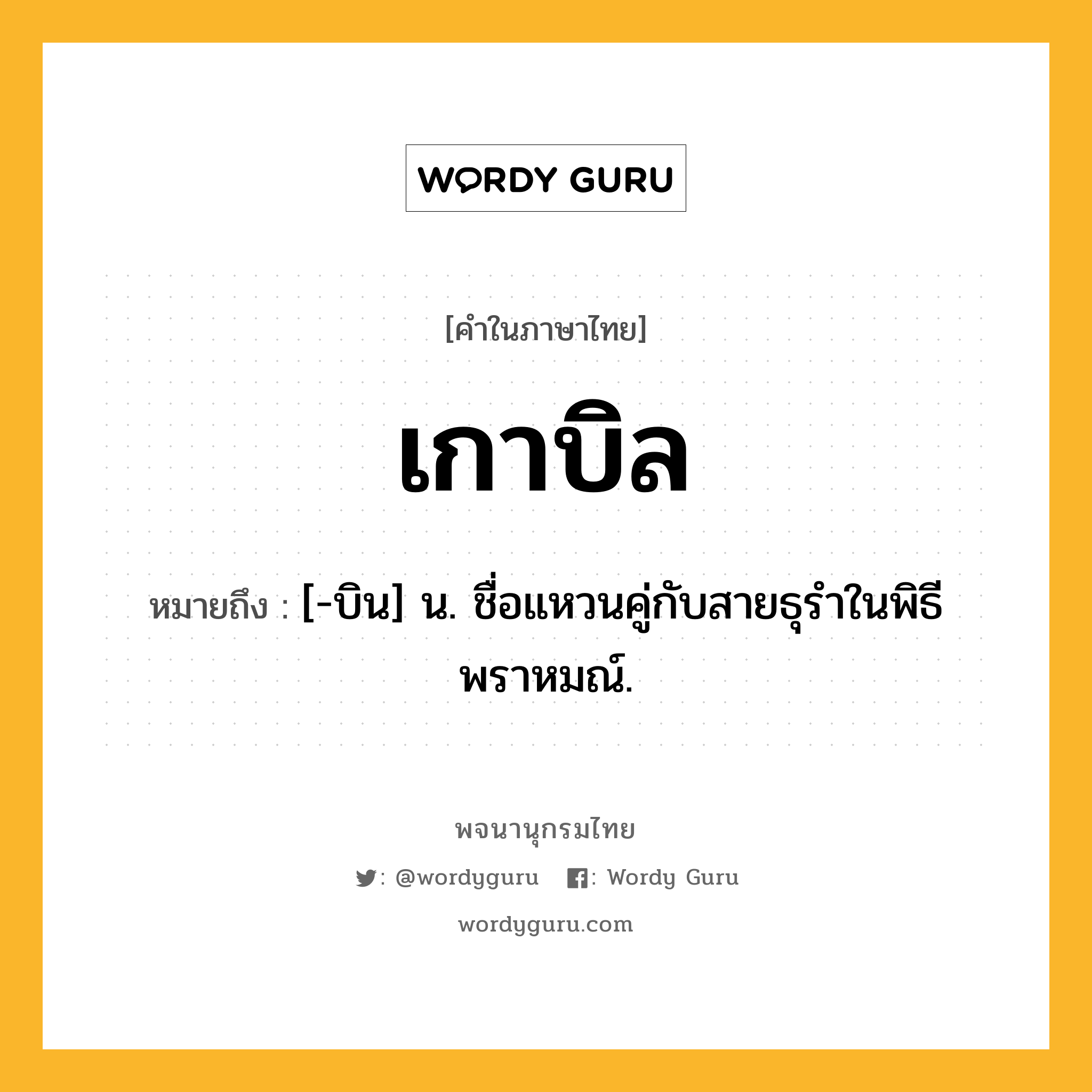 เกาบิล หมายถึงอะไร?, คำในภาษาไทย เกาบิล หมายถึง [-บิน] น. ชื่อแหวนคู่กับสายธุรําในพิธีพราหมณ์.