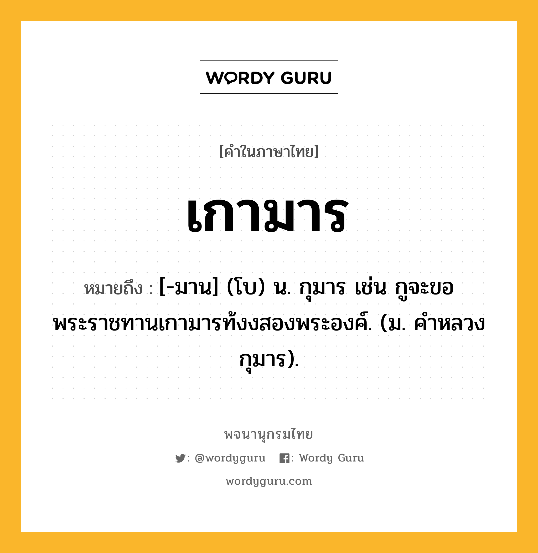 เกามาร ความหมาย หมายถึงอะไร?, คำในภาษาไทย เกามาร หมายถึง [-มาน] (โบ) น. กุมาร เช่น กูจะขอพระราชทานเกามารท้งงสองพระองค์. (ม. คําหลวง กุมาร).