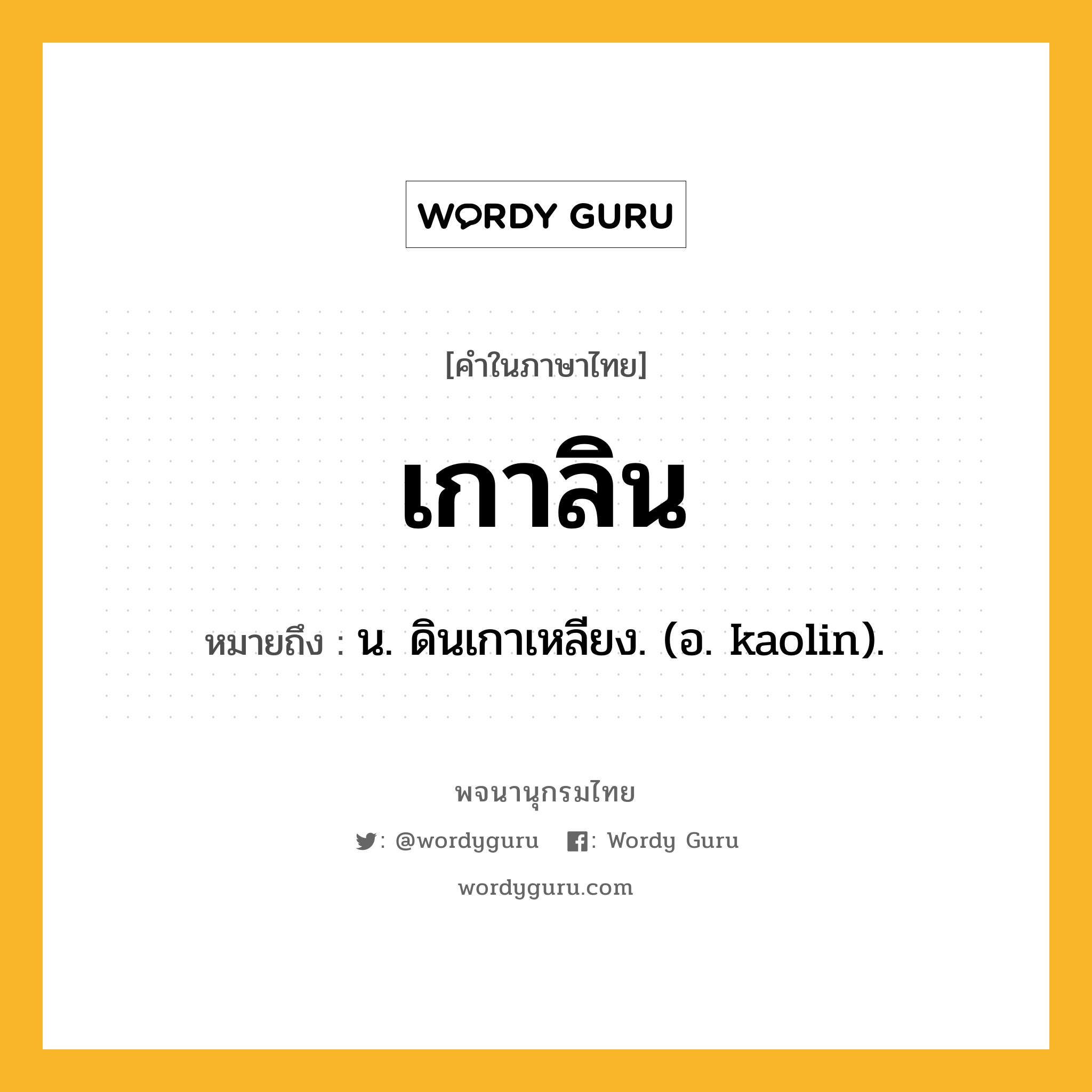 เกาลิน หมายถึงอะไร?, คำในภาษาไทย เกาลิน หมายถึง น. ดินเกาเหลียง. (อ. kaolin).