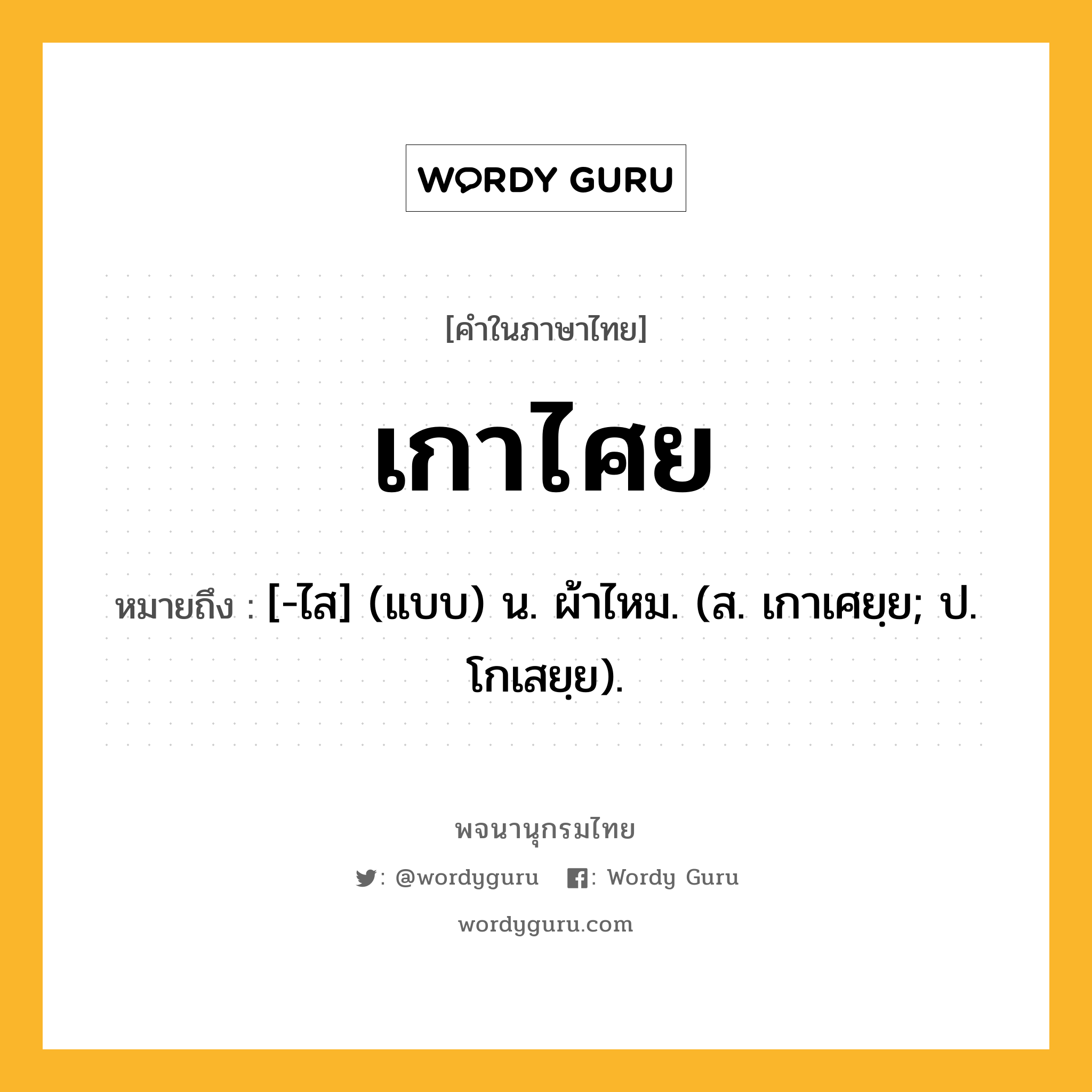 เกาไศย หมายถึงอะไร?, คำในภาษาไทย เกาไศย หมายถึง [-ไส] (แบบ) น. ผ้าไหม. (ส. เกาเศยฺย; ป. โกเสยฺย).