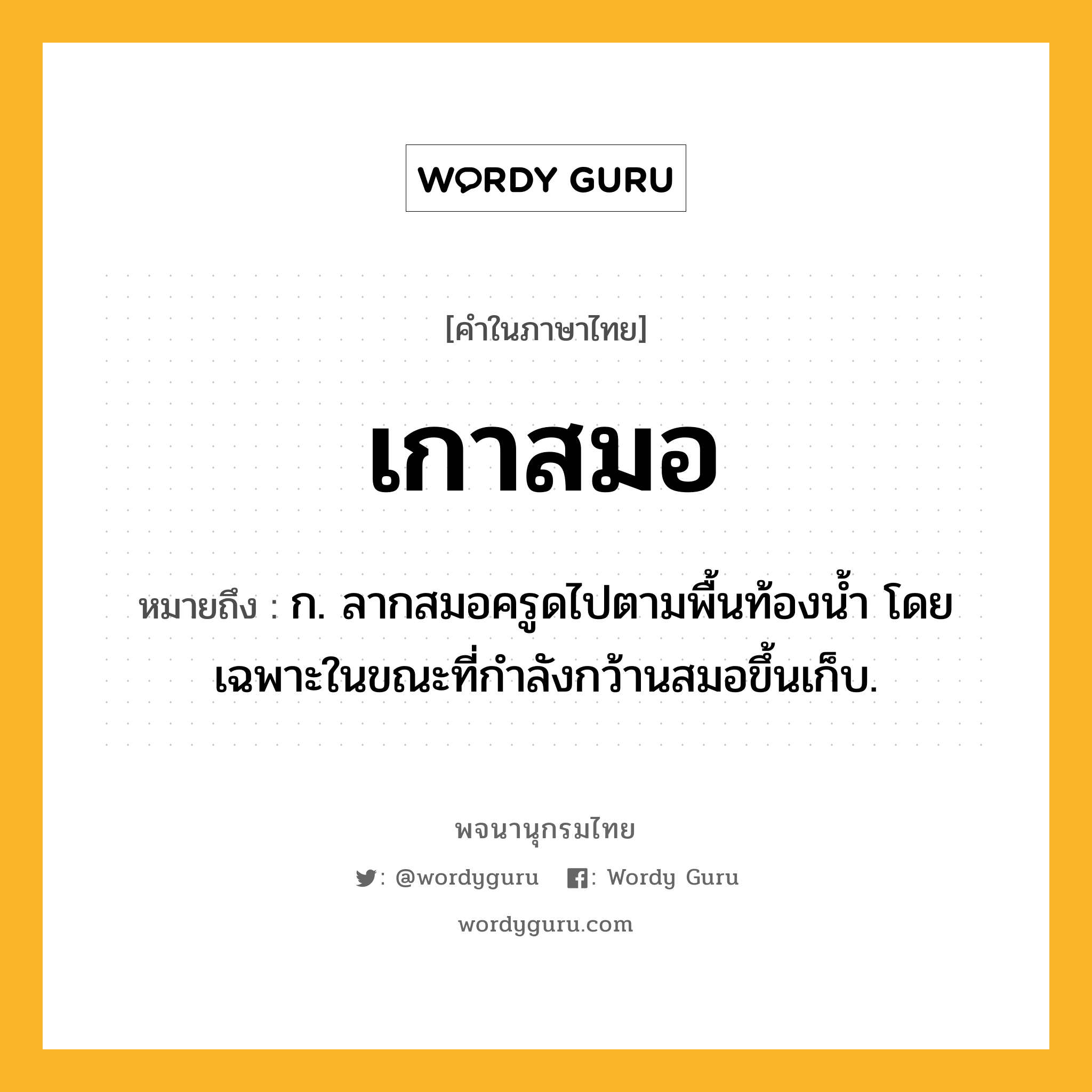 เกาสมอ หมายถึงอะไร?, คำในภาษาไทย เกาสมอ หมายถึง ก. ลากสมอครูดไปตามพื้นท้องน้ำ โดยเฉพาะในขณะที่กำลังกว้านสมอขึ้นเก็บ.