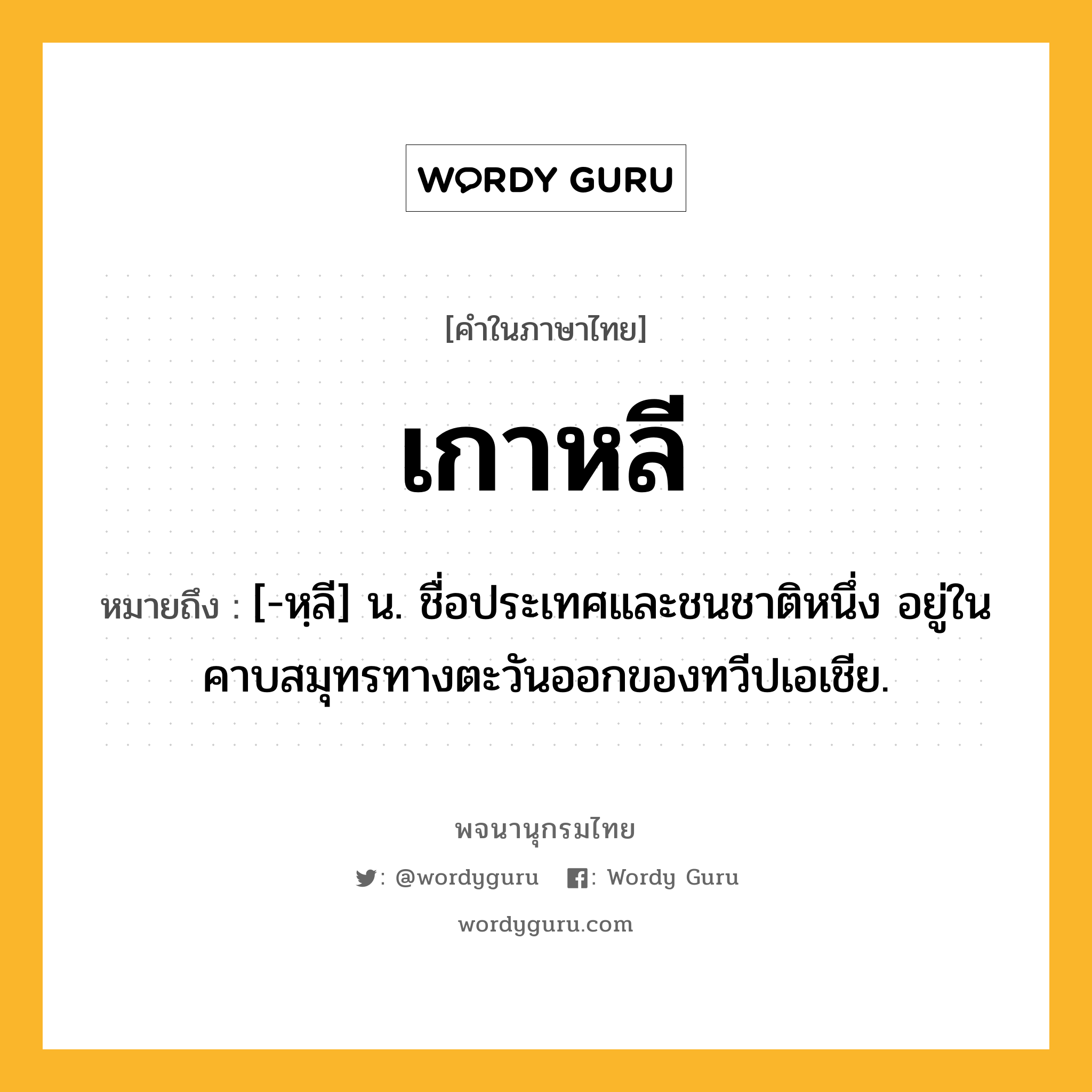 เกาหลี หมายถึงอะไร?, คำในภาษาไทย เกาหลี หมายถึง [-หฺลี] น. ชื่อประเทศและชนชาติหนึ่ง อยู่ในคาบสมุทรทางตะวันออกของทวีปเอเชีย.