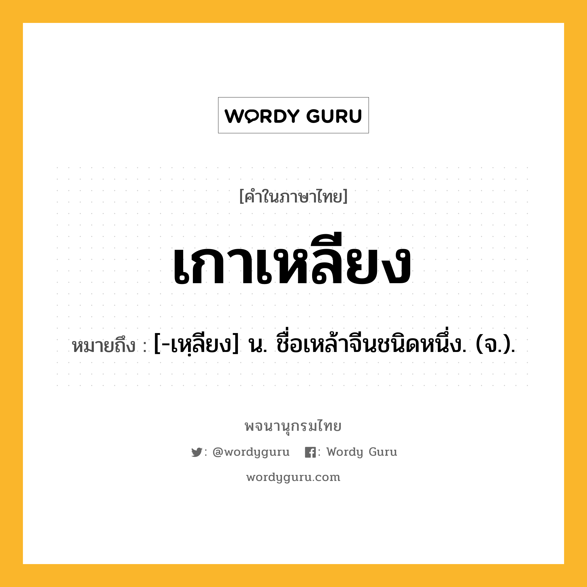 เกาเหลียง หมายถึงอะไร?, คำในภาษาไทย เกาเหลียง หมายถึง [-เหฺลียง] น. ชื่อเหล้าจีนชนิดหนึ่ง. (จ.).