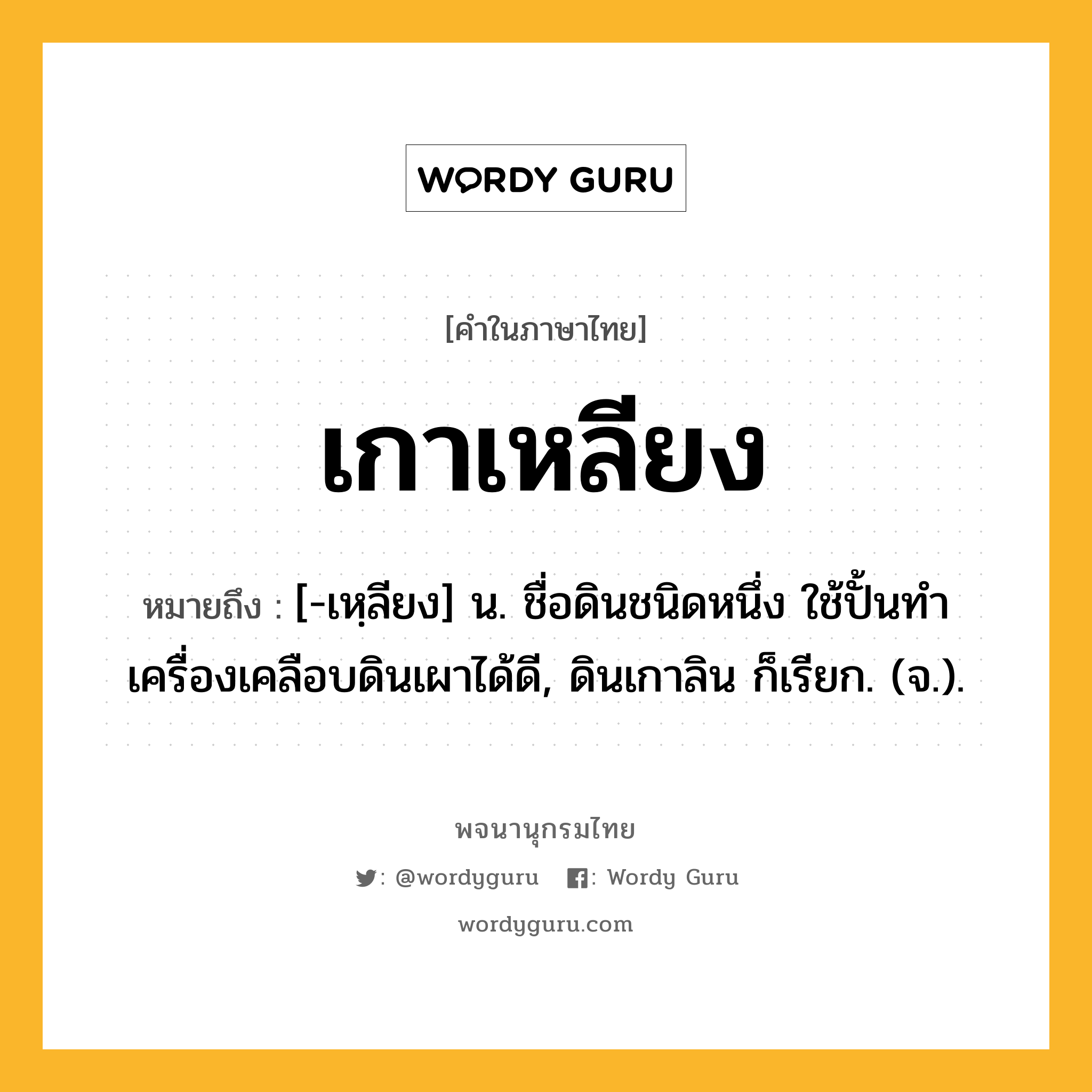 เกาเหลียง หมายถึงอะไร?, คำในภาษาไทย เกาเหลียง หมายถึง [-เหฺลียง] น. ชื่อดินชนิดหนึ่ง ใช้ปั้นทําเครื่องเคลือบดินเผาได้ดี, ดินเกาลิน ก็เรียก. (จ.).