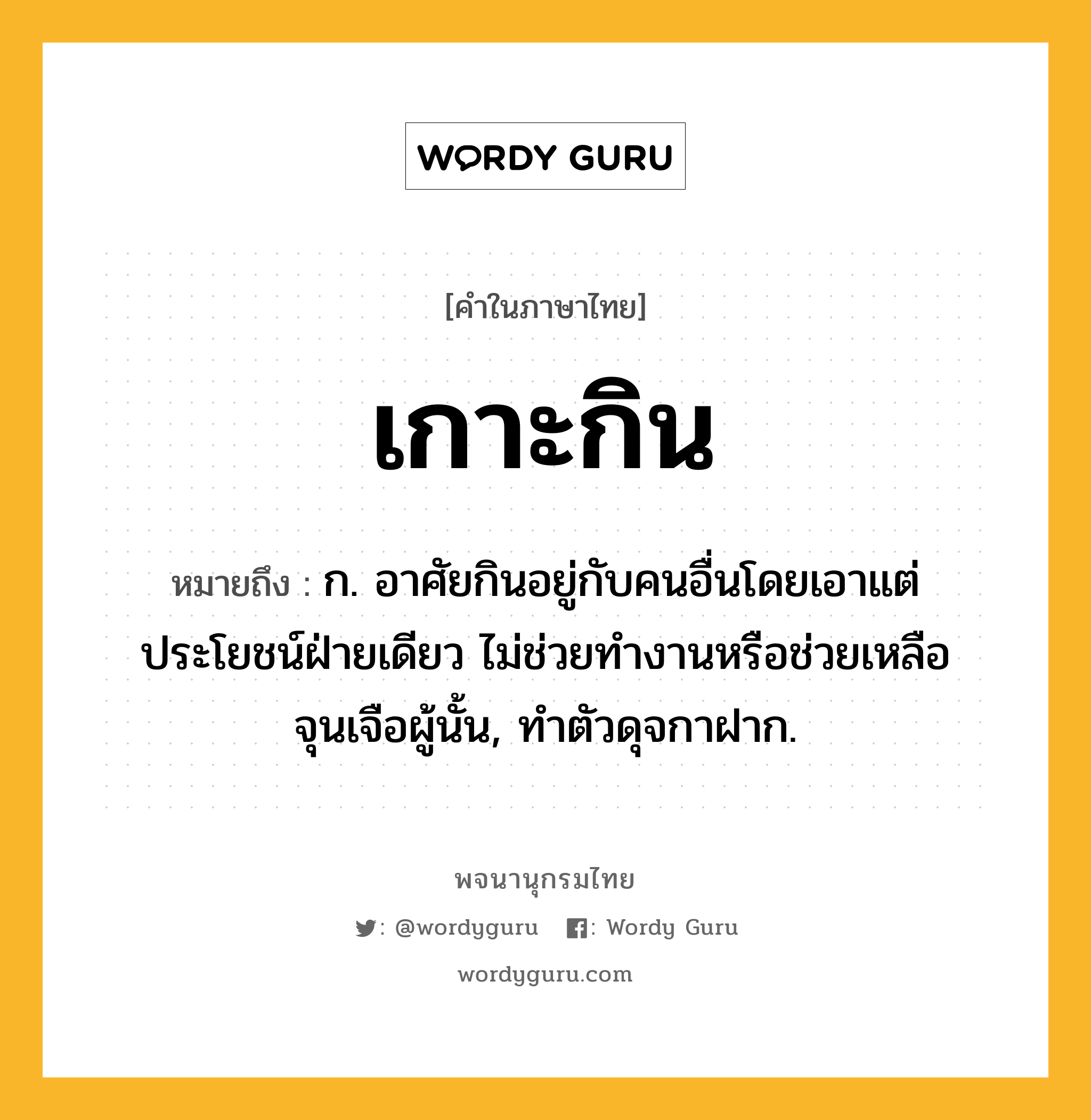 เกาะกิน ความหมาย หมายถึงอะไร?, คำในภาษาไทย เกาะกิน หมายถึง ก. อาศัยกินอยู่กับคนอื่นโดยเอาแต่ประโยชน์ฝ่ายเดียว ไม่ช่วยทํางานหรือช่วยเหลือจุนเจือผู้นั้น, ทําตัวดุจกาฝาก.