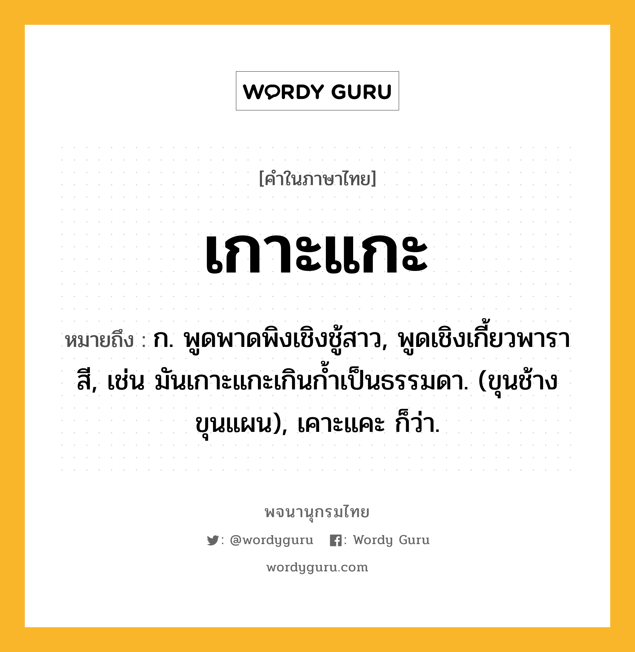 เกาะแกะ หมายถึงอะไร?, คำในภาษาไทย เกาะแกะ หมายถึง ก. พูดพาดพิงเชิงชู้สาว, พูดเชิงเกี้ยวพาราสี, เช่น มันเกาะแกะเกินกํ้าเป็นธรรมดา. (ขุนช้างขุนแผน), เคาะแคะ ก็ว่า.