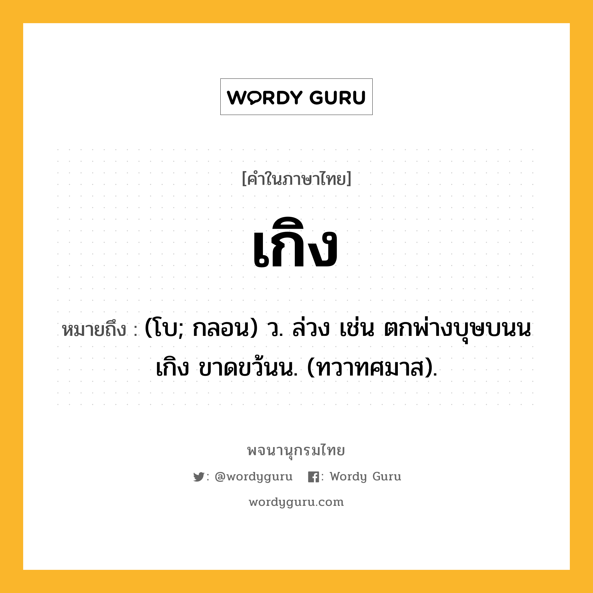 เกิง หมายถึงอะไร?, คำในภาษาไทย เกิง หมายถึง (โบ; กลอน) ว. ล่วง เช่น ตกพ่างบุษบนนเกิง ขาดขว้นน. (ทวาทศมาส).