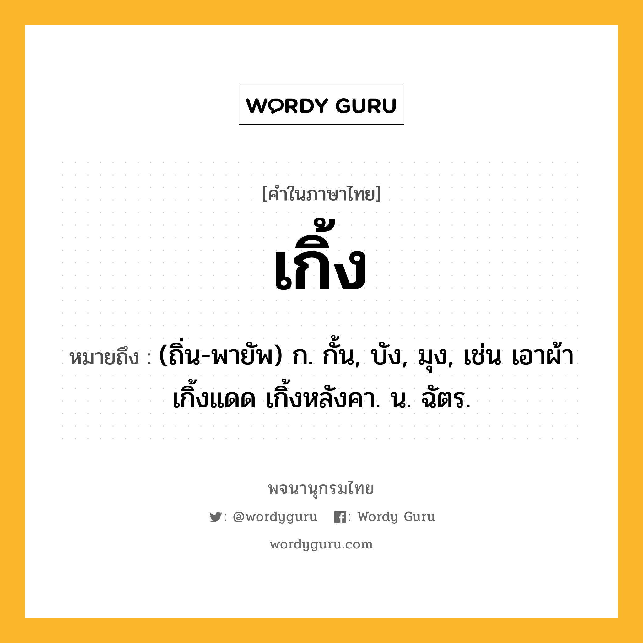 เกิ้ง หมายถึงอะไร?, คำในภาษาไทย เกิ้ง หมายถึง (ถิ่น-พายัพ) ก. กั้น, บัง, มุง, เช่น เอาผ้าเกิ้งแดด เกิ้งหลังคา. น. ฉัตร.