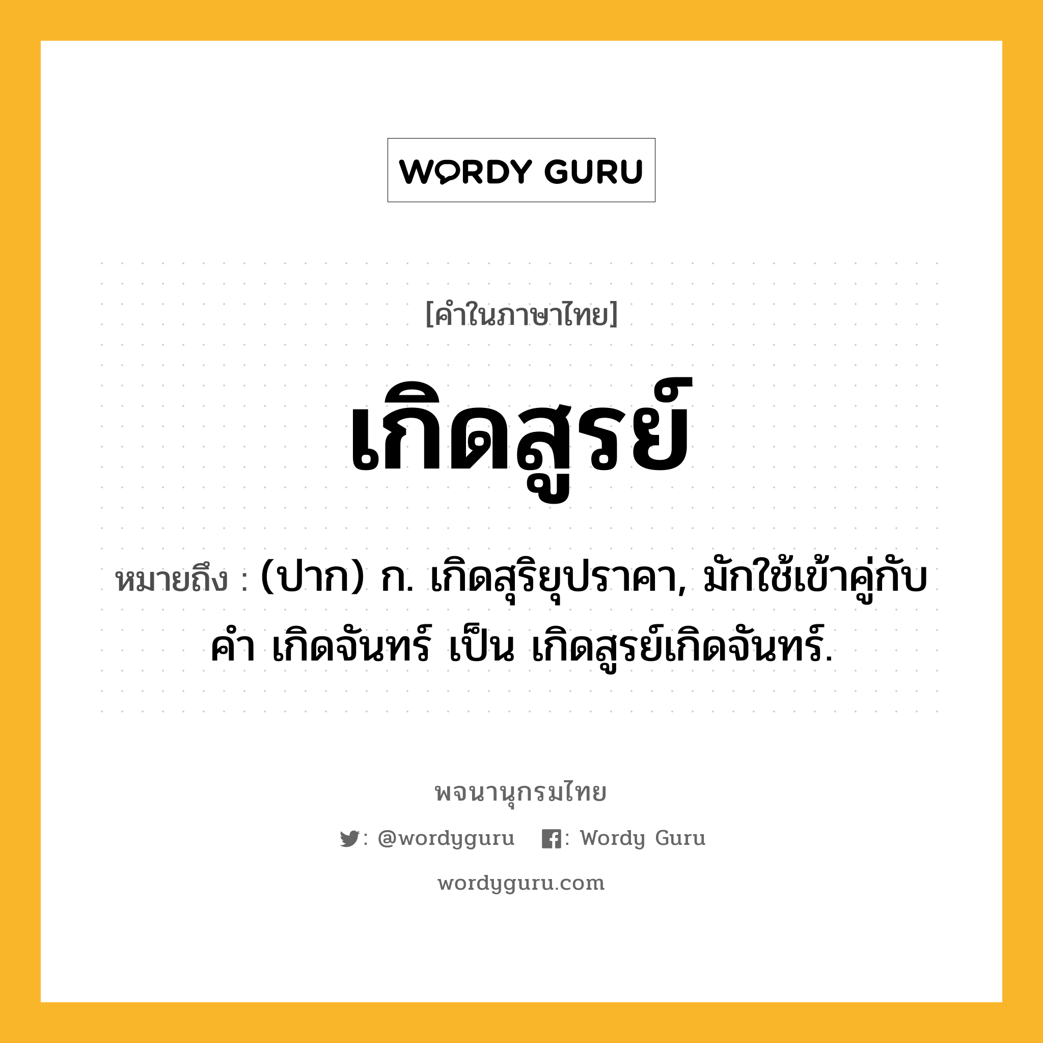 เกิดสูรย์ หมายถึงอะไร?, คำในภาษาไทย เกิดสูรย์ หมายถึง (ปาก) ก. เกิดสุริยุปราคา, มักใช้เข้าคู่กับคํา เกิดจันทร์ เป็น เกิดสูรย์เกิดจันทร์.