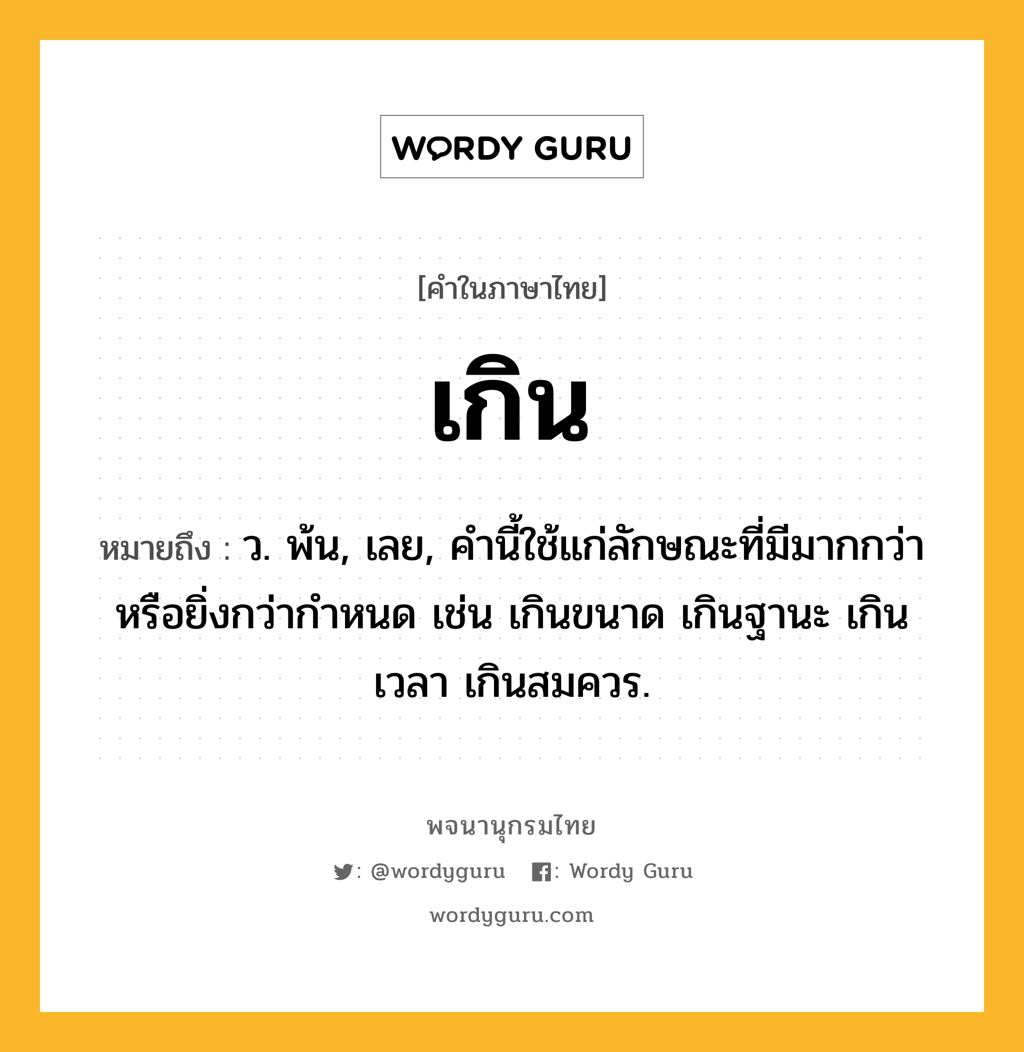 เกิน หมายถึงอะไร?, คำในภาษาไทย เกิน หมายถึง ว. พ้น, เลย, คํานี้ใช้แก่ลักษณะที่มีมากกว่าหรือยิ่งกว่ากําหนด เช่น เกินขนาด เกินฐานะ เกินเวลา เกินสมควร.