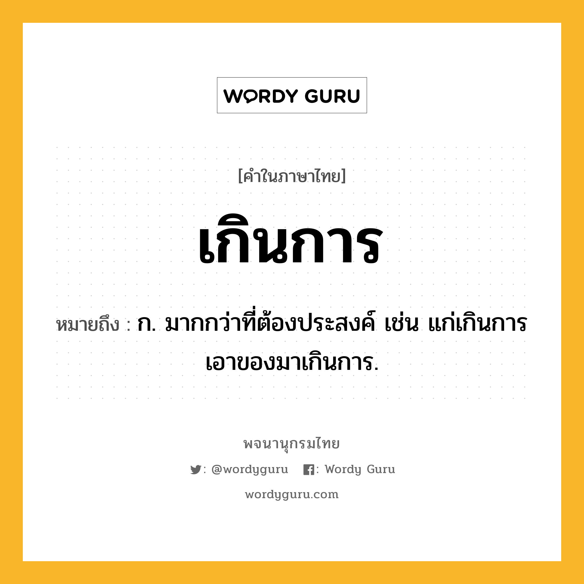 เกินการ หมายถึงอะไร?, คำในภาษาไทย เกินการ หมายถึง ก. มากกว่าที่ต้องประสงค์ เช่น แก่เกินการ เอาของมาเกินการ.