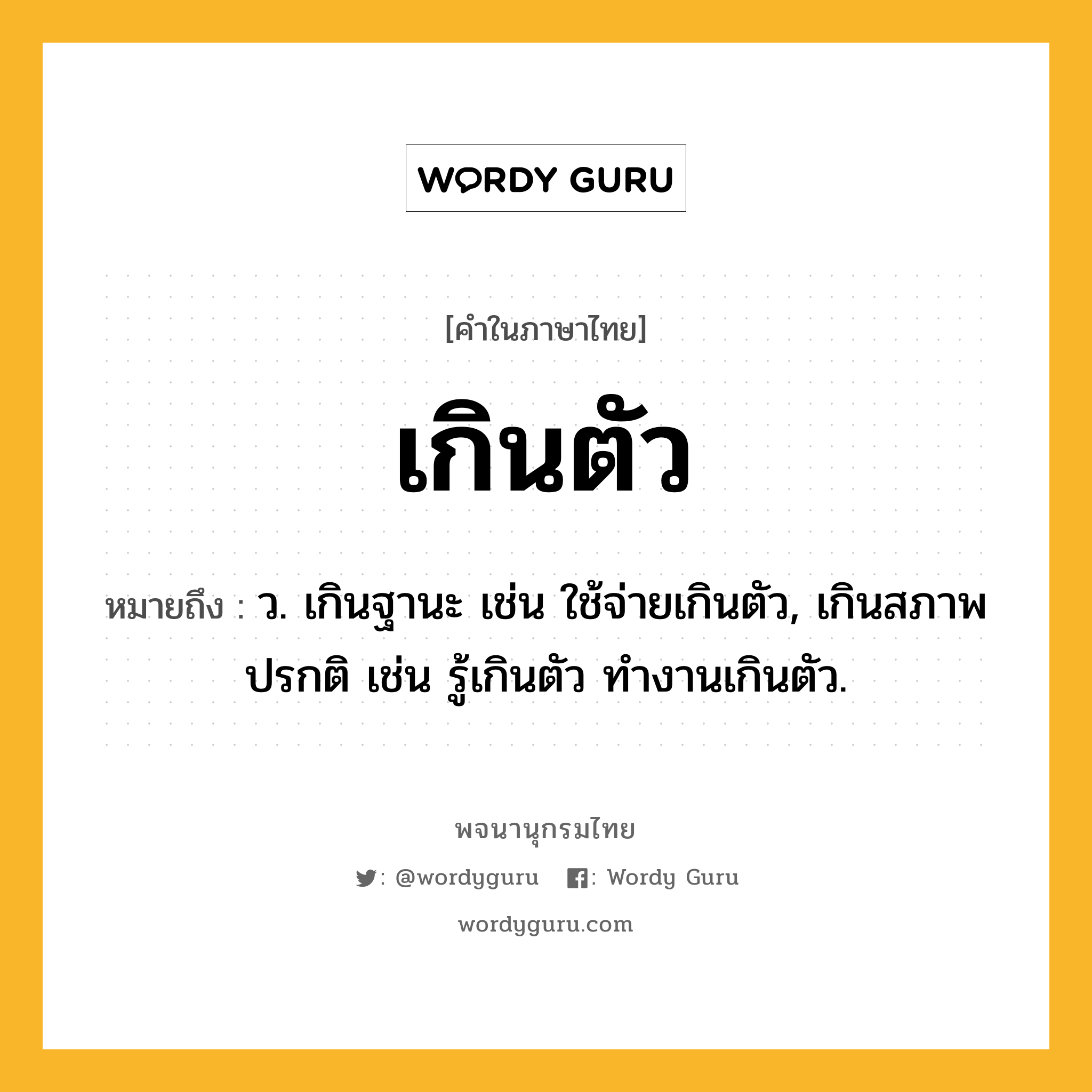 เกินตัว ความหมาย หมายถึงอะไร?, คำในภาษาไทย เกินตัว หมายถึง ว. เกินฐานะ เช่น ใช้จ่ายเกินตัว, เกินสภาพปรกติ เช่น รู้เกินตัว ทำงานเกินตัว.