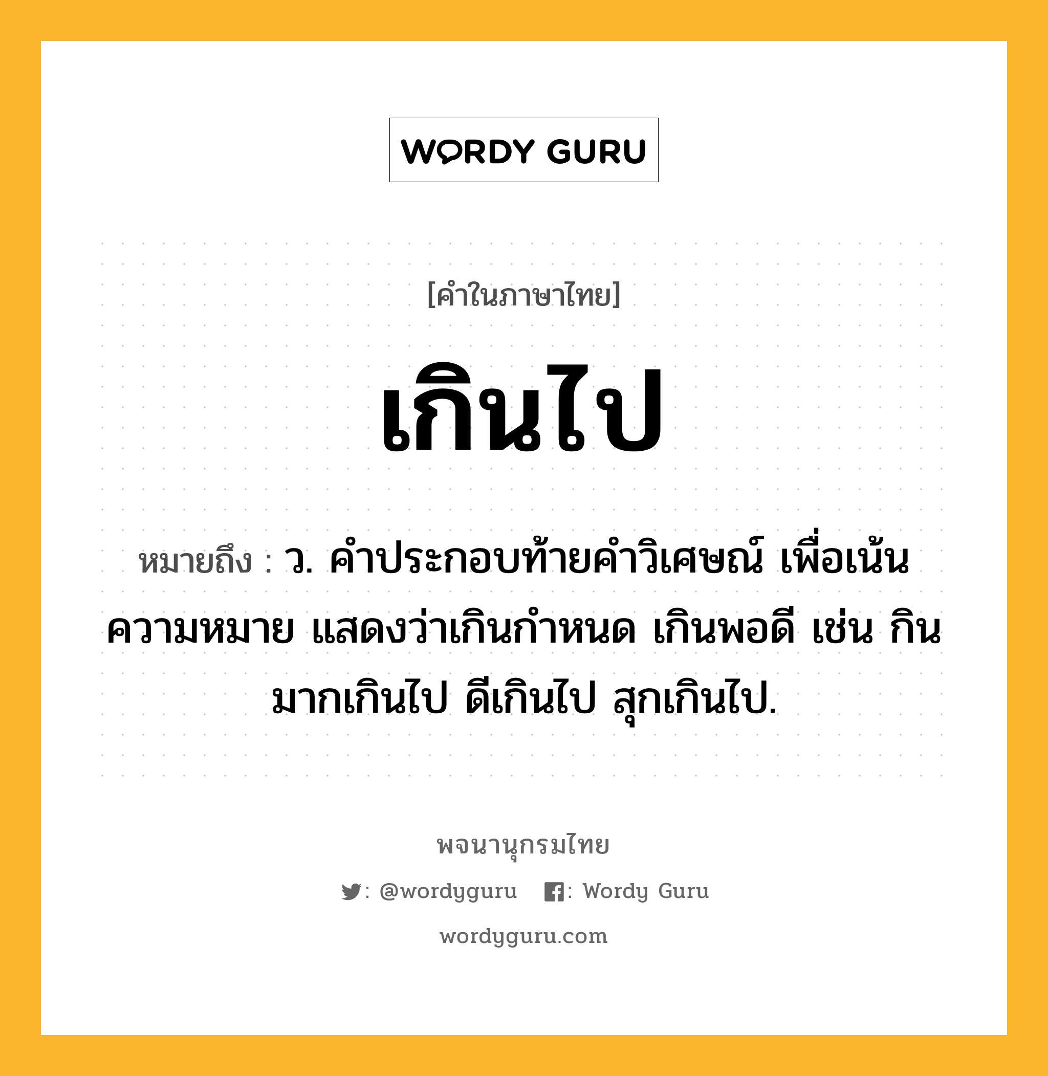 เกินไป ความหมาย หมายถึงอะไร?, คำในภาษาไทย เกินไป หมายถึง ว. คําประกอบท้ายคําวิเศษณ์ เพื่อเน้นความหมาย แสดงว่าเกินกําหนด เกินพอดี เช่น กินมากเกินไป ดีเกินไป สุกเกินไป.