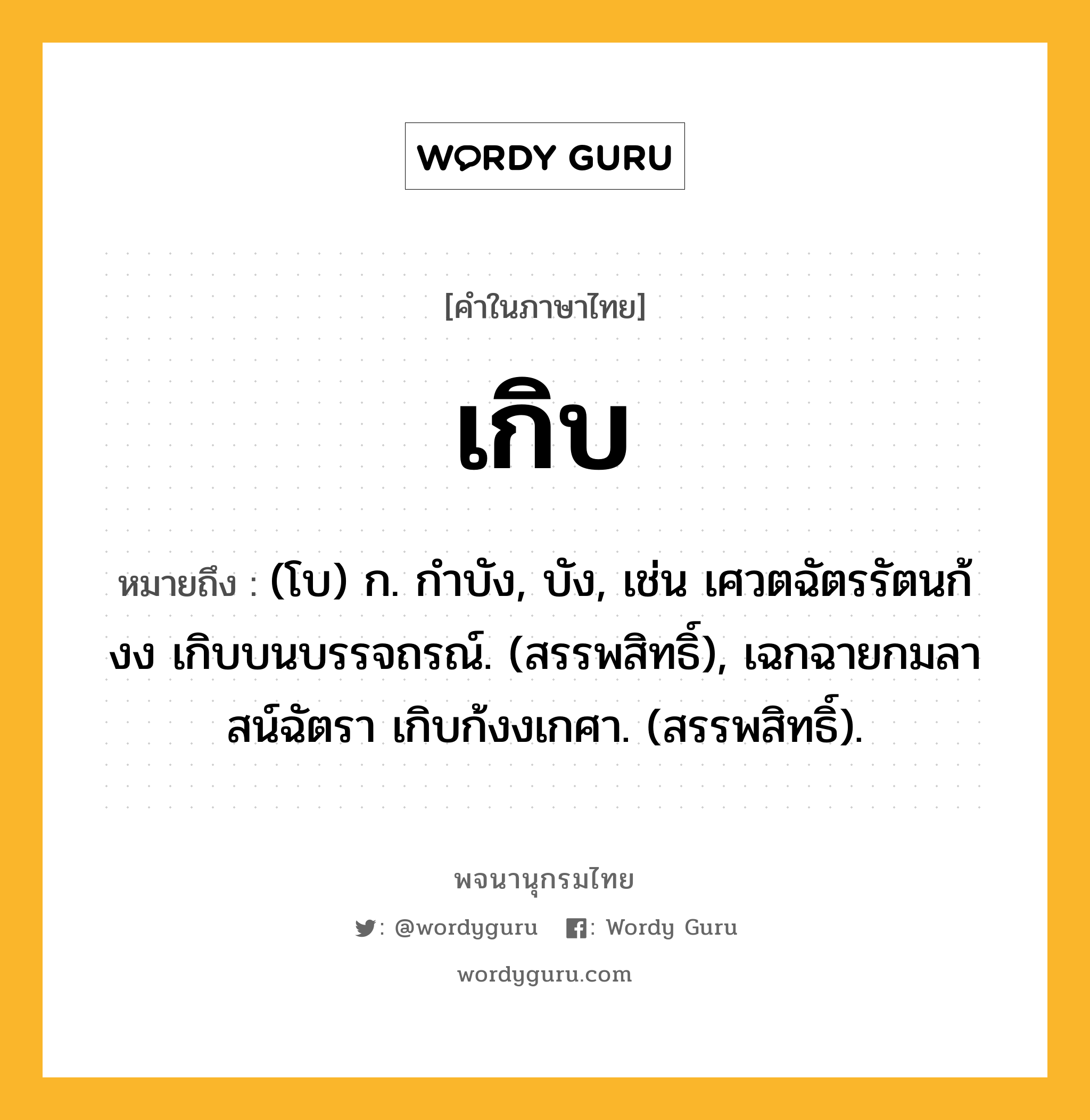 เกิบ หมายถึงอะไร?, คำในภาษาไทย เกิบ หมายถึง (โบ) ก. กําบัง, บัง, เช่น เศวตฉัตรรัตนก้งง เกิบบนบรรจถรณ์. (สรรพสิทธิ์), เฉกฉายกมลาสน์ฉัตรา เกิบก้งงเกศา. (สรรพสิทธิ์).