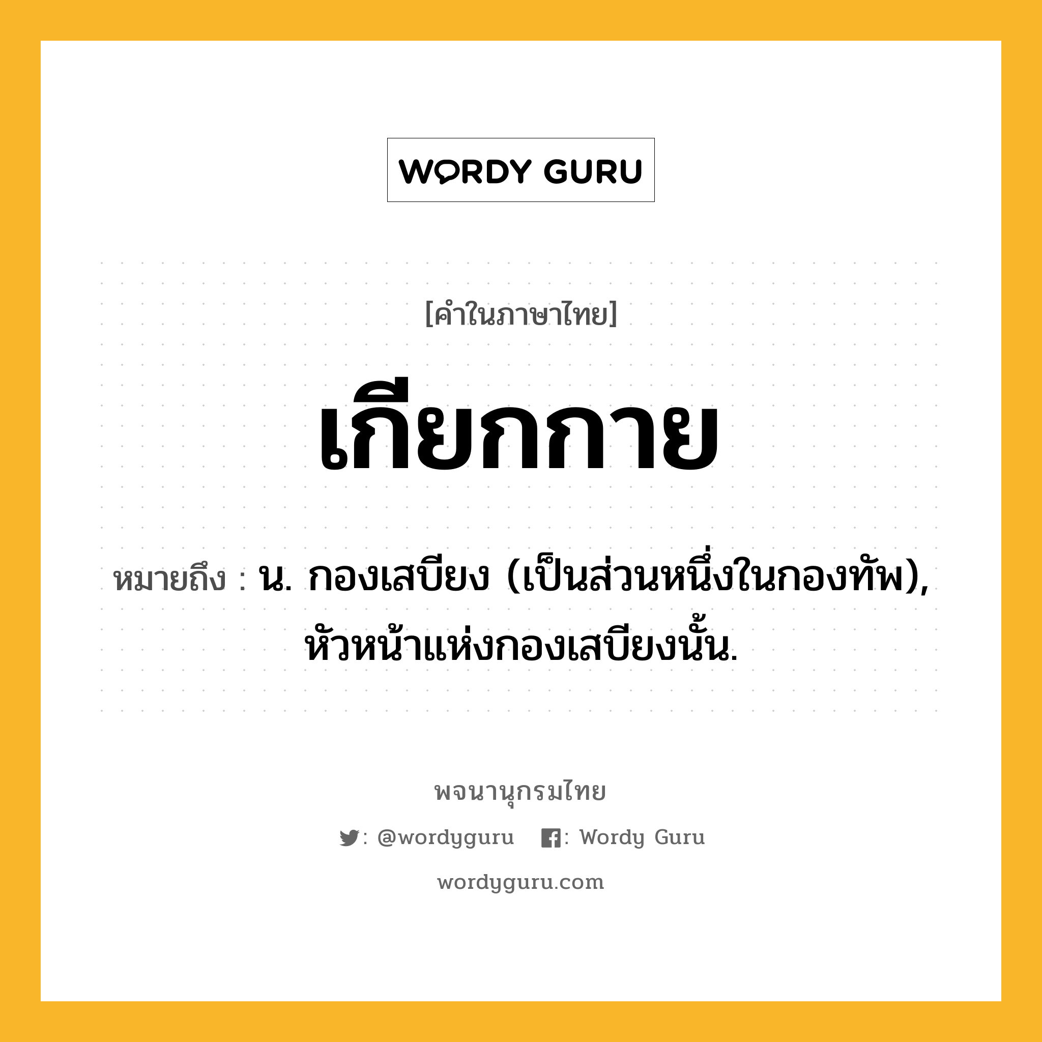 เกียกกาย หมายถึงอะไร?, คำในภาษาไทย เกียกกาย หมายถึง น. กองเสบียง (เป็นส่วนหนึ่งในกองทัพ), หัวหน้าแห่งกองเสบียงนั้น.