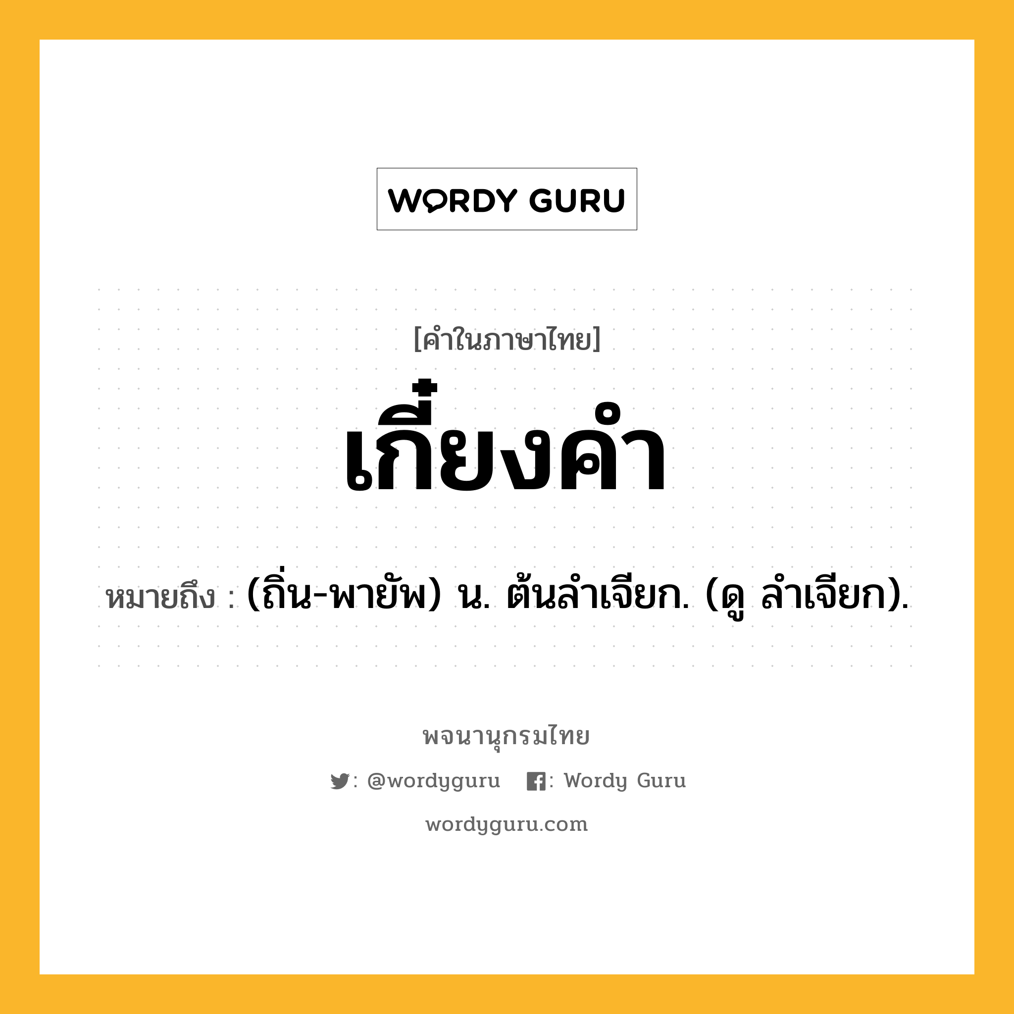 เกี๋ยงคำ หมายถึงอะไร?, คำในภาษาไทย เกี๋ยงคำ หมายถึง (ถิ่น-พายัพ) น. ต้นลําเจียก. (ดู ลำเจียก).