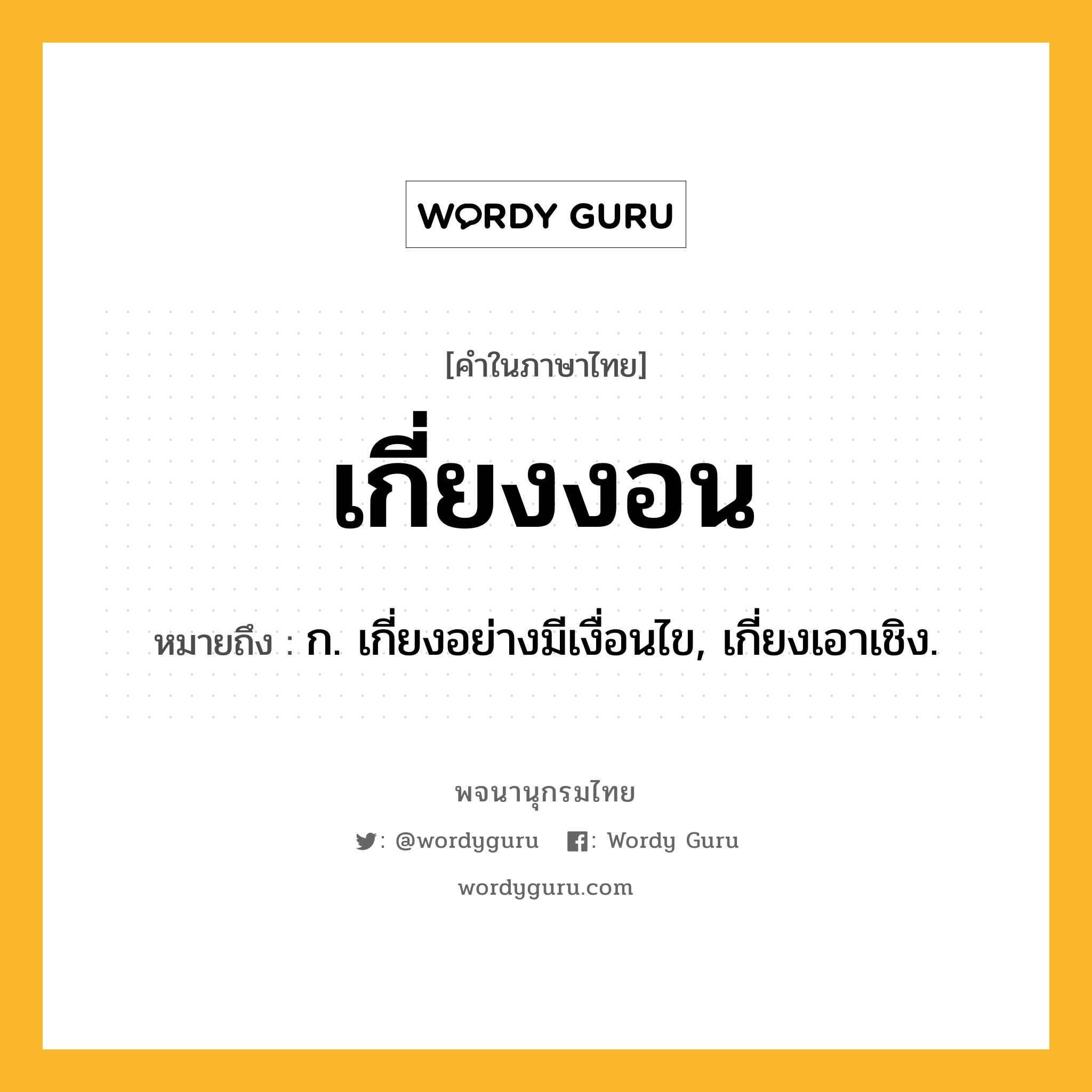 เกี่ยงงอน หมายถึงอะไร?, คำในภาษาไทย เกี่ยงงอน หมายถึง ก. เกี่ยงอย่างมีเงื่อนไข, เกี่ยงเอาเชิง.