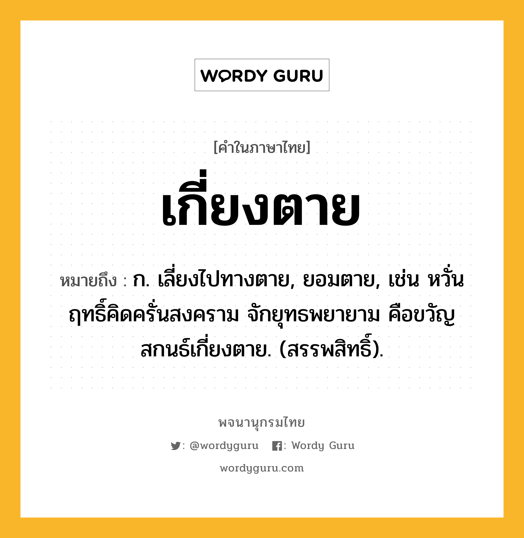 เกี่ยงตาย หมายถึงอะไร?, คำในภาษาไทย เกี่ยงตาย หมายถึง ก. เลี่ยงไปทางตาย, ยอมตาย, เช่น หวั่นฤทธิ์คิดครั่นสงคราม จักยุทธพยายาม คือขวัญสกนธ์เกี่ยงตาย. (สรรพสิทธิ์).