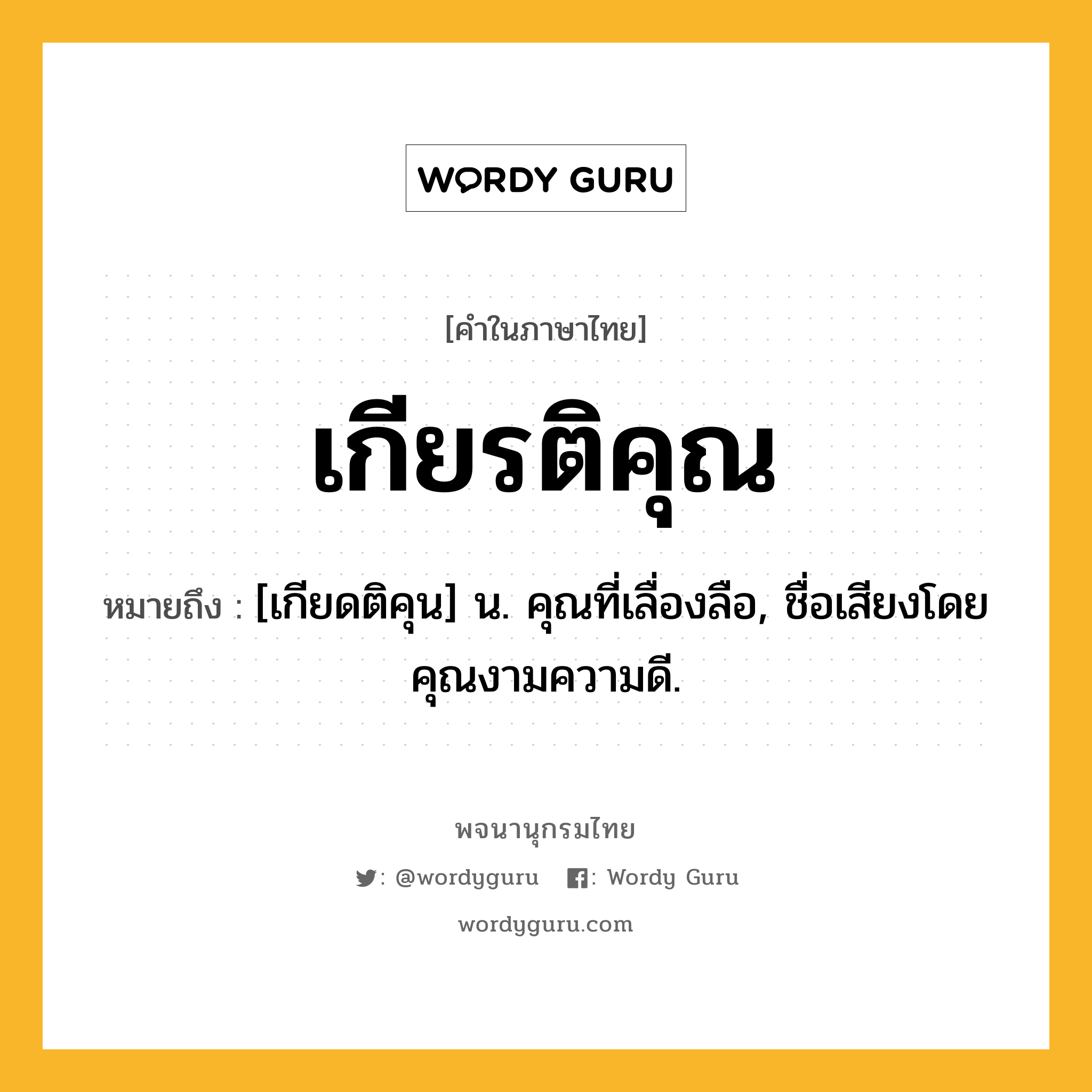 เกียรติคุณ ความหมาย หมายถึงอะไร?, คำในภาษาไทย เกียรติคุณ หมายถึง [เกียดติคุน] น. คุณที่เลื่องลือ, ชื่อเสียงโดยคุณงามความดี.