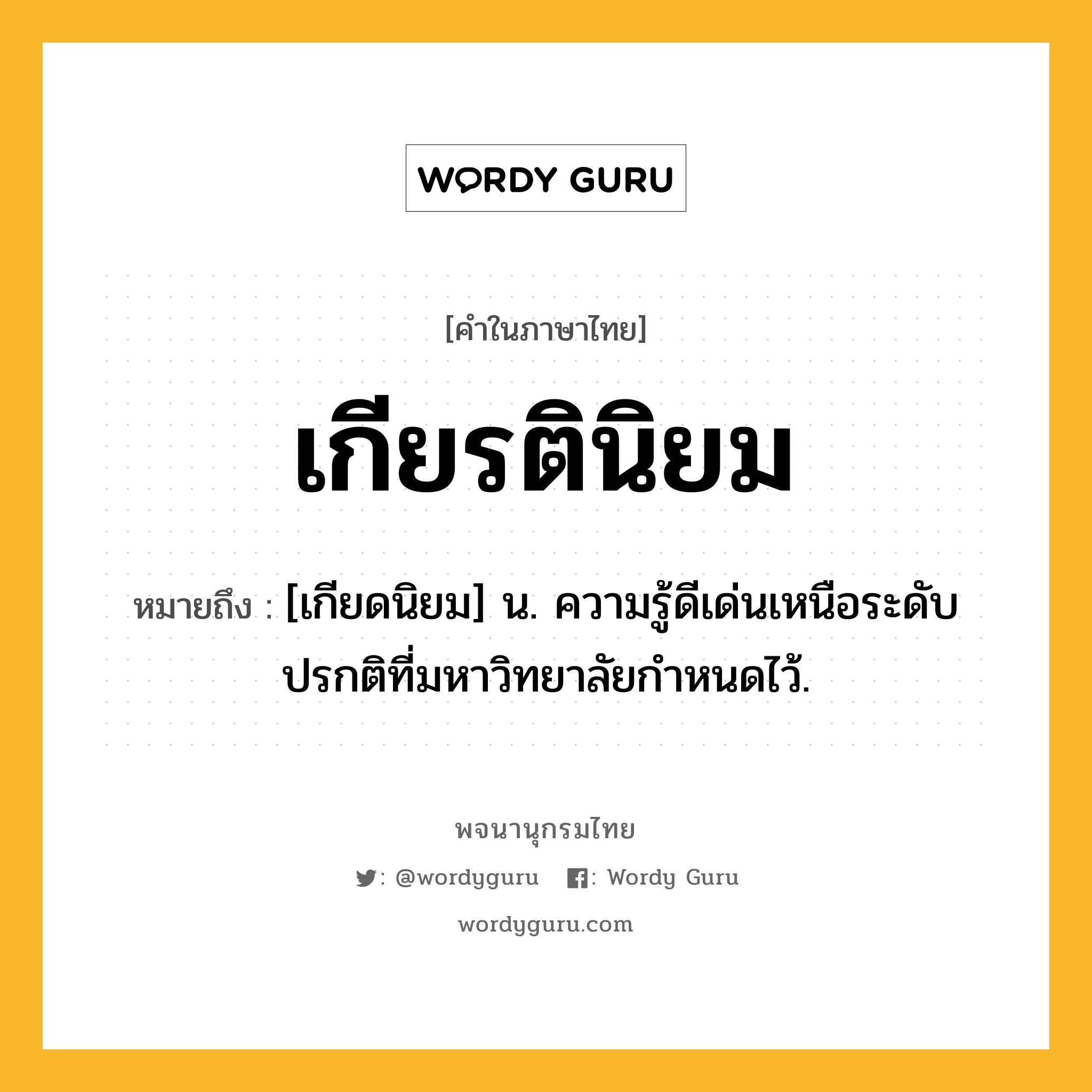 เกียรตินิยม หมายถึงอะไร?, คำในภาษาไทย เกียรตินิยม หมายถึง [เกียดนิยม] น. ความรู้ดีเด่นเหนือระดับปรกติที่มหาวิทยาลัยกําหนดไว้.