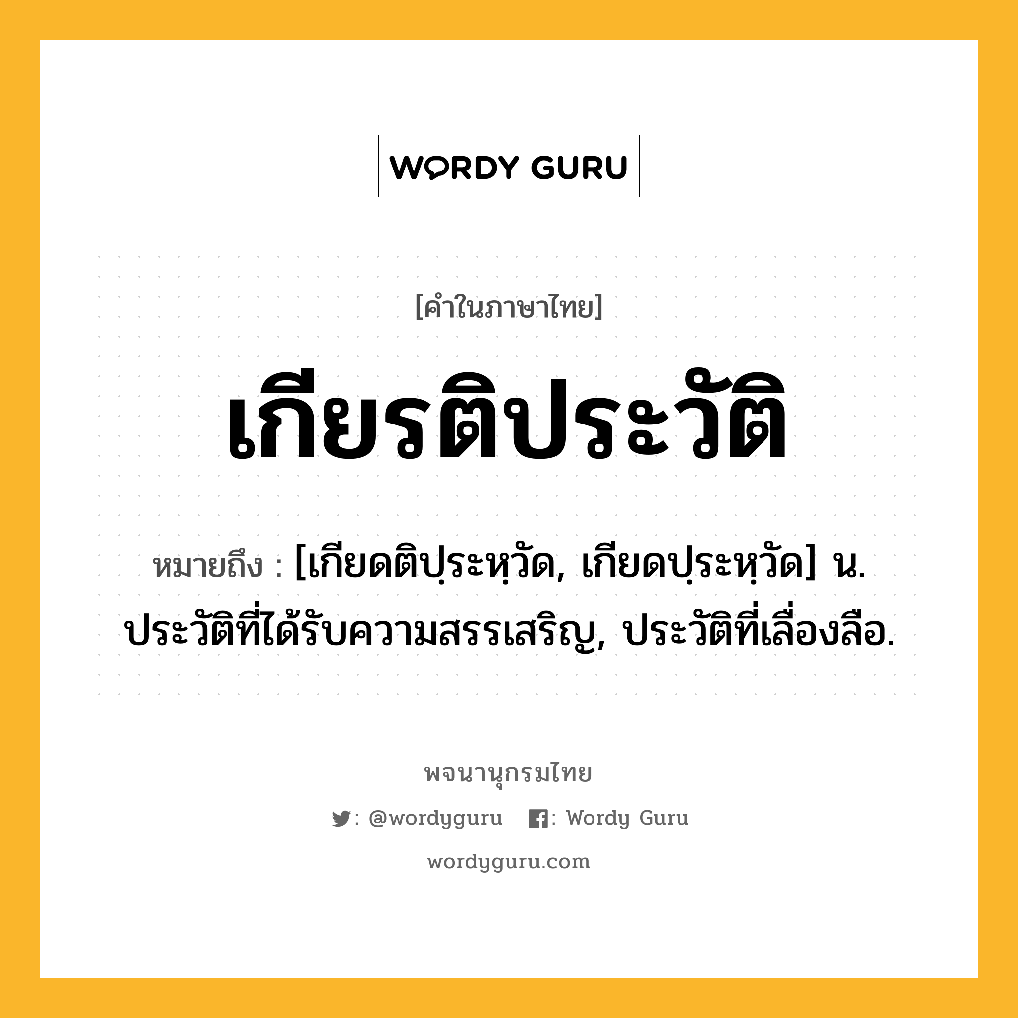 เกียรติประวัติ หมายถึงอะไร?, คำในภาษาไทย เกียรติประวัติ หมายถึง [เกียดติปฺระหฺวัด, เกียดปฺระหฺวัด] น. ประวัติที่ได้รับความสรรเสริญ, ประวัติที่เลื่องลือ.