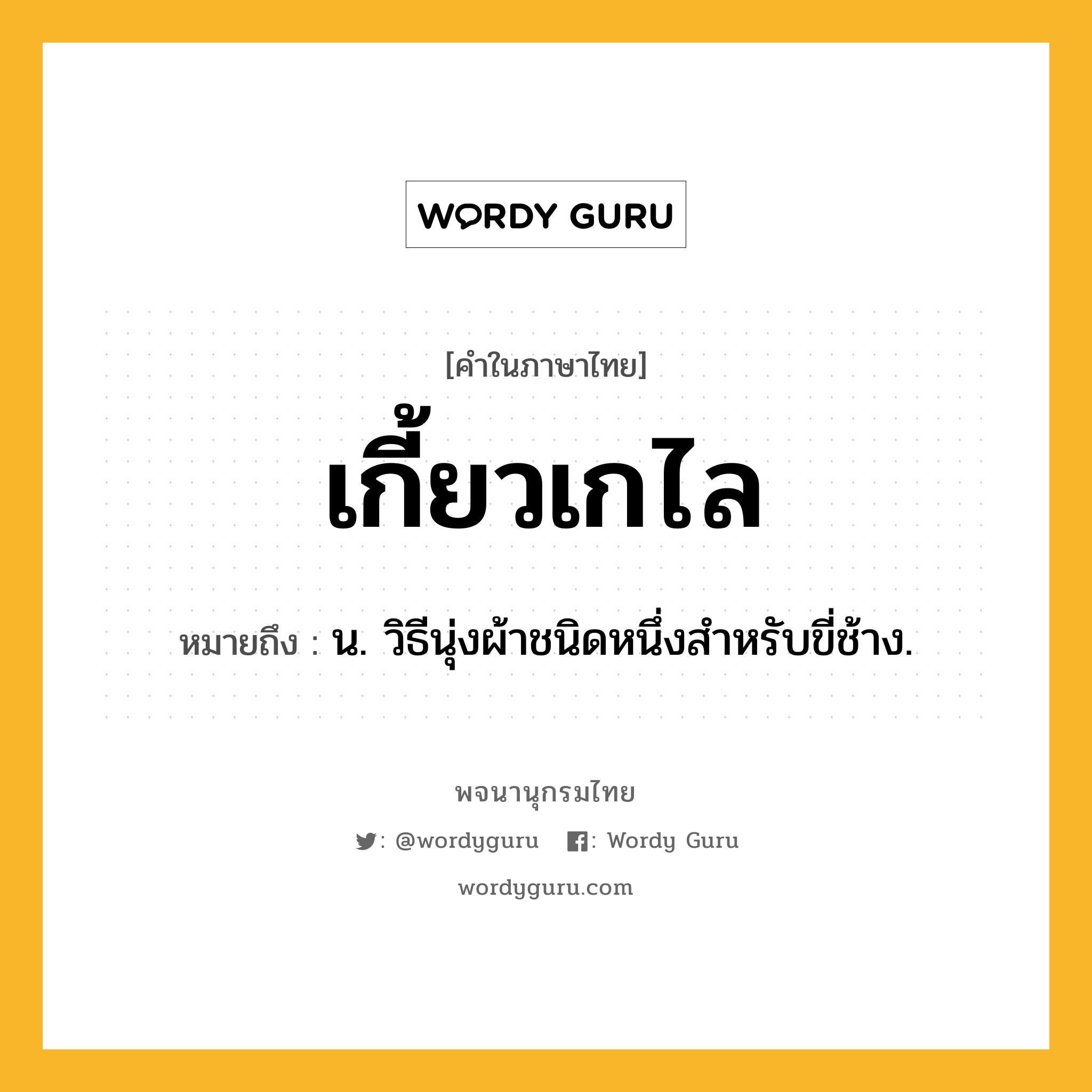 เกี้ยวเกไล ความหมาย หมายถึงอะไร?, คำในภาษาไทย เกี้ยวเกไล หมายถึง น. วิธีนุ่งผ้าชนิดหนึ่งสําหรับขี่ช้าง.