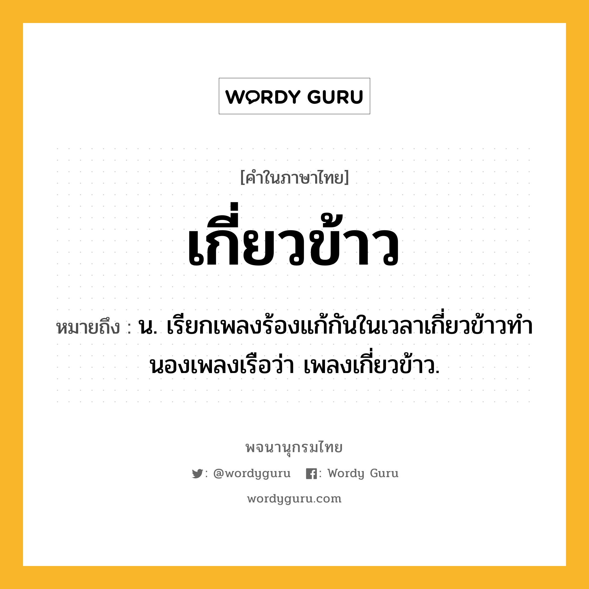 เกี่ยวข้าว หมายถึงอะไร?, คำในภาษาไทย เกี่ยวข้าว หมายถึง น. เรียกเพลงร้องแก้กันในเวลาเกี่ยวข้าวทํานองเพลงเรือว่า เพลงเกี่ยวข้าว.