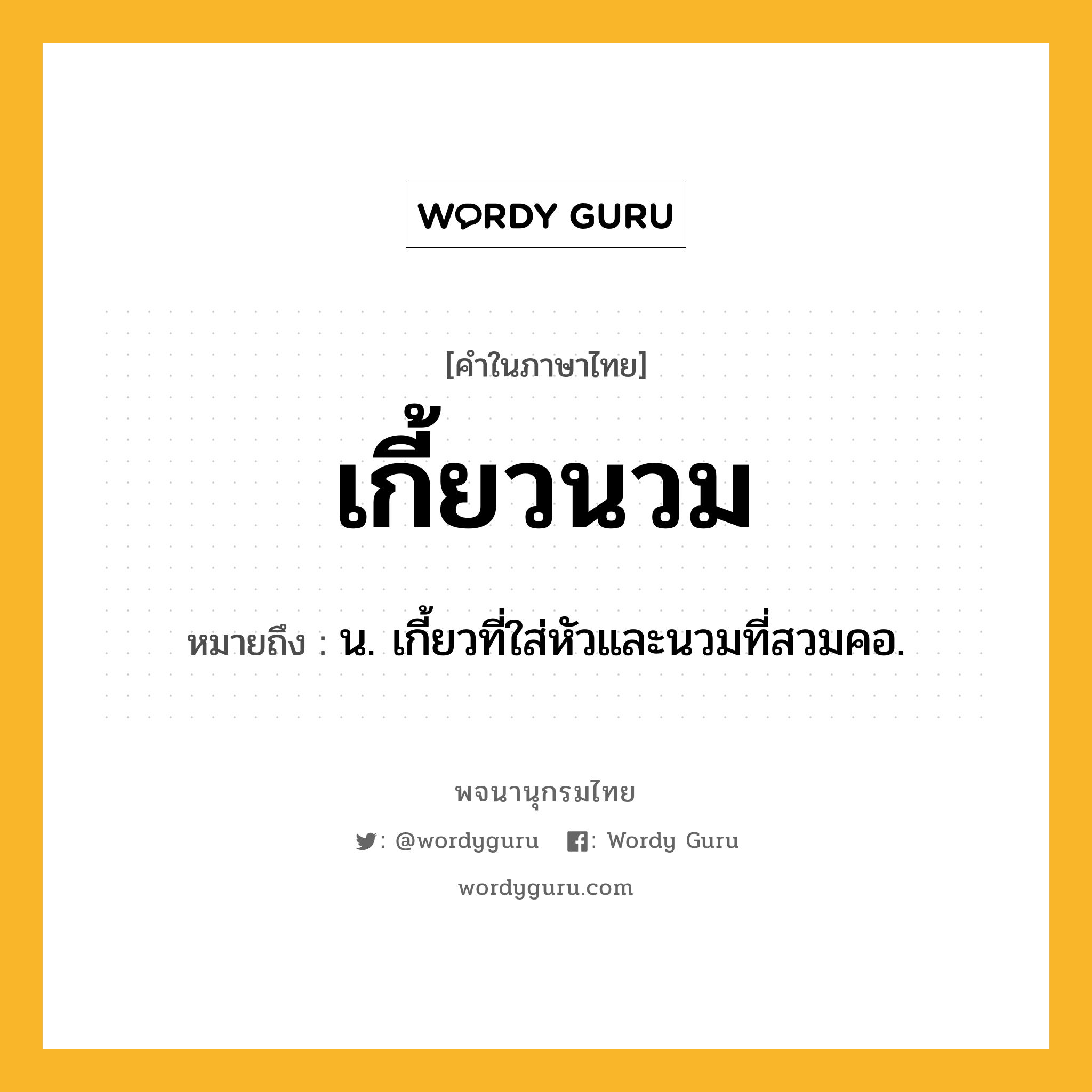 เกี้ยวนวม ความหมาย หมายถึงอะไร?, คำในภาษาไทย เกี้ยวนวม หมายถึง น. เกี้ยวที่ใส่หัวและนวมที่สวมคอ.