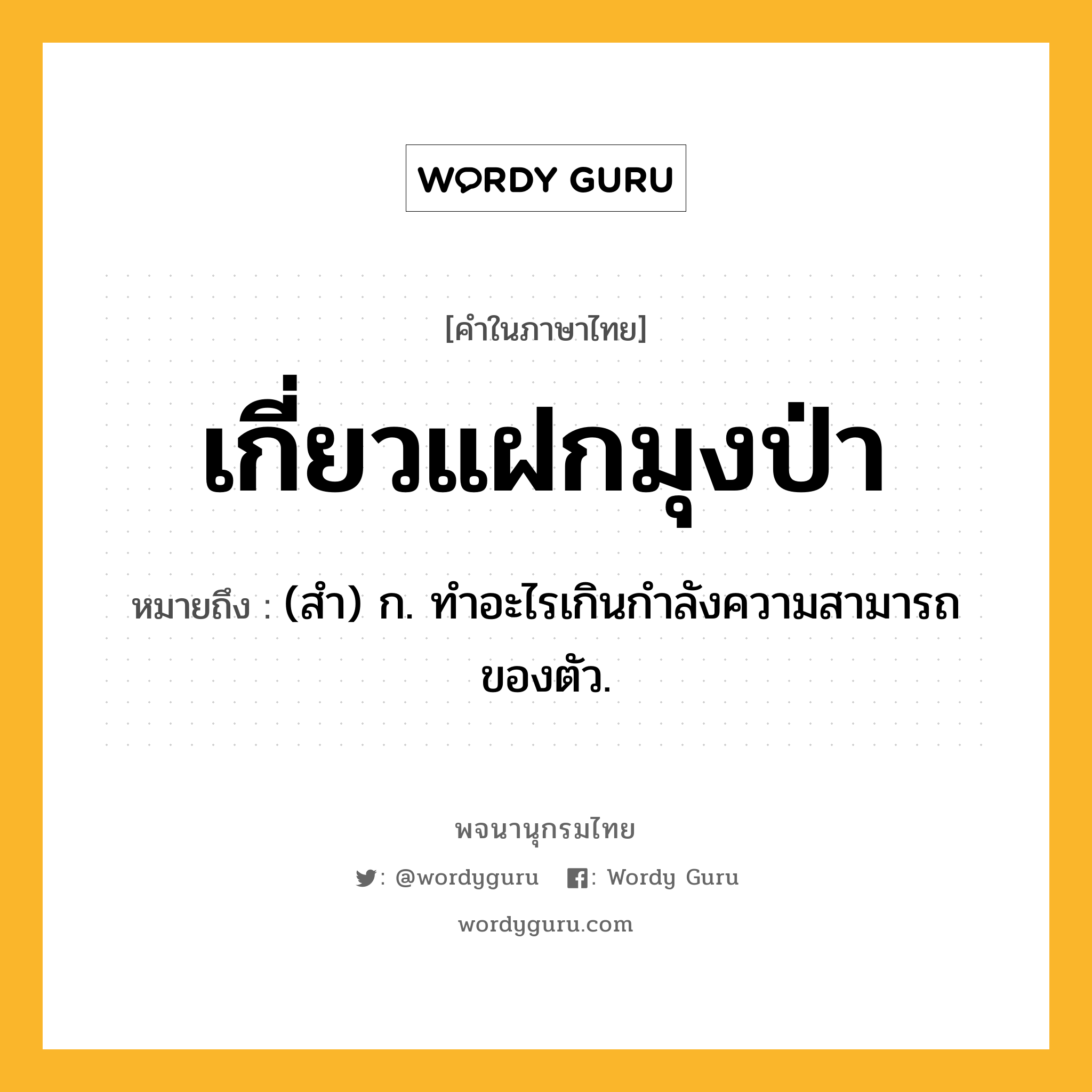 เกี่ยวแฝกมุงป่า หมายถึงอะไร?, คำในภาษาไทย เกี่ยวแฝกมุงป่า หมายถึง (สํา) ก. ทําอะไรเกินกําลังความสามารถของตัว.