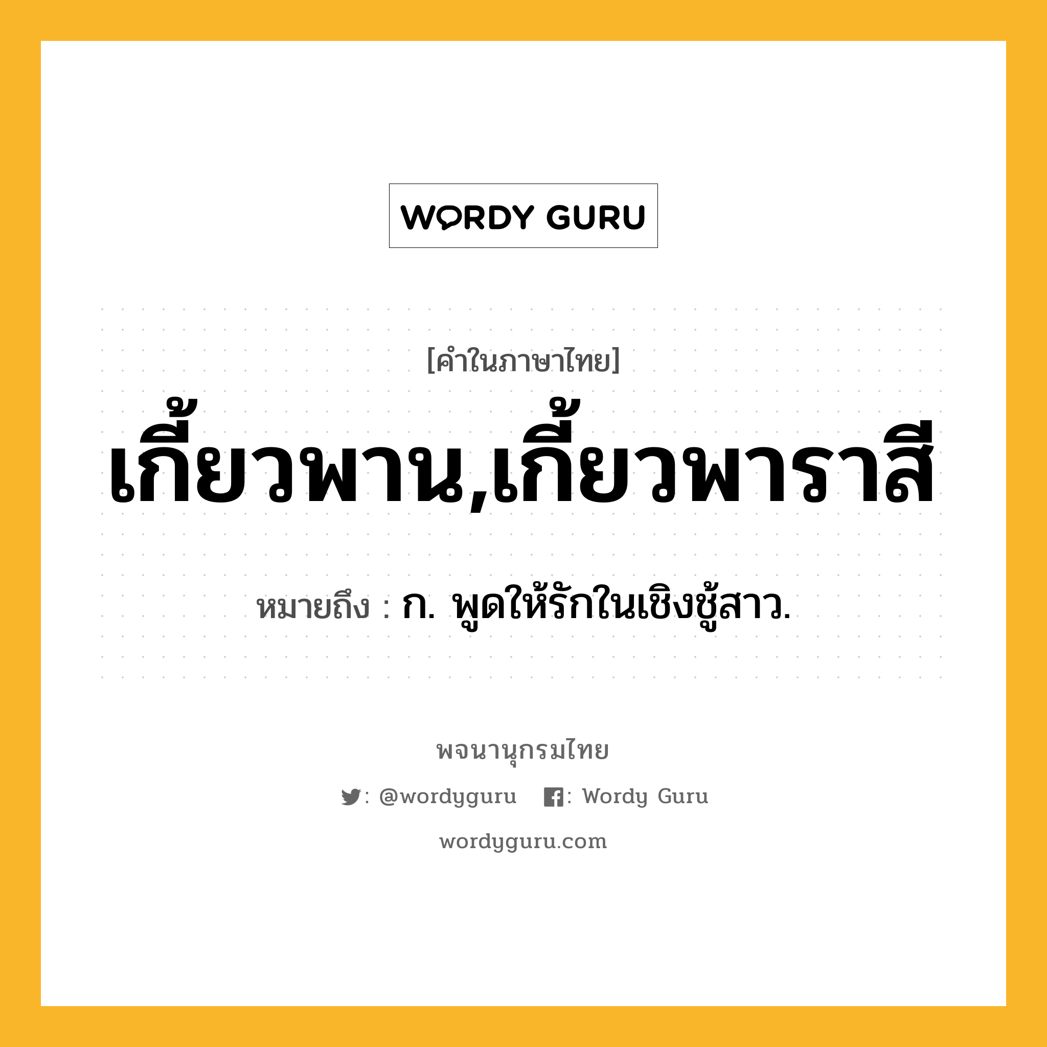 เกี้ยวพาน,เกี้ยวพาราสี หมายถึงอะไร?, คำในภาษาไทย เกี้ยวพาน,เกี้ยวพาราสี หมายถึง ก. พูดให้รักในเชิงชู้สาว.