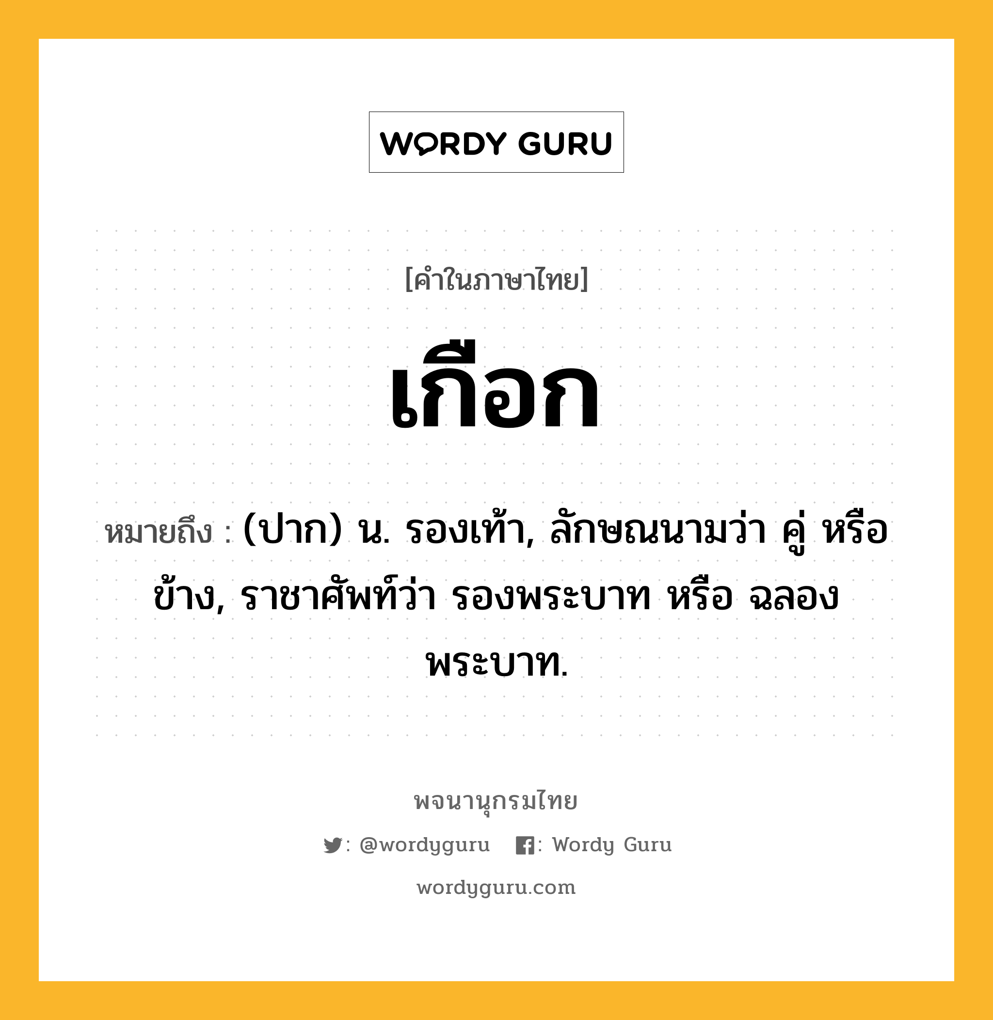 เกือก หมายถึงอะไร?, คำในภาษาไทย เกือก หมายถึง (ปาก) น. รองเท้า, ลักษณนามว่า คู่ หรือ ข้าง, ราชาศัพท์ว่า รองพระบาท หรือ ฉลองพระบาท.