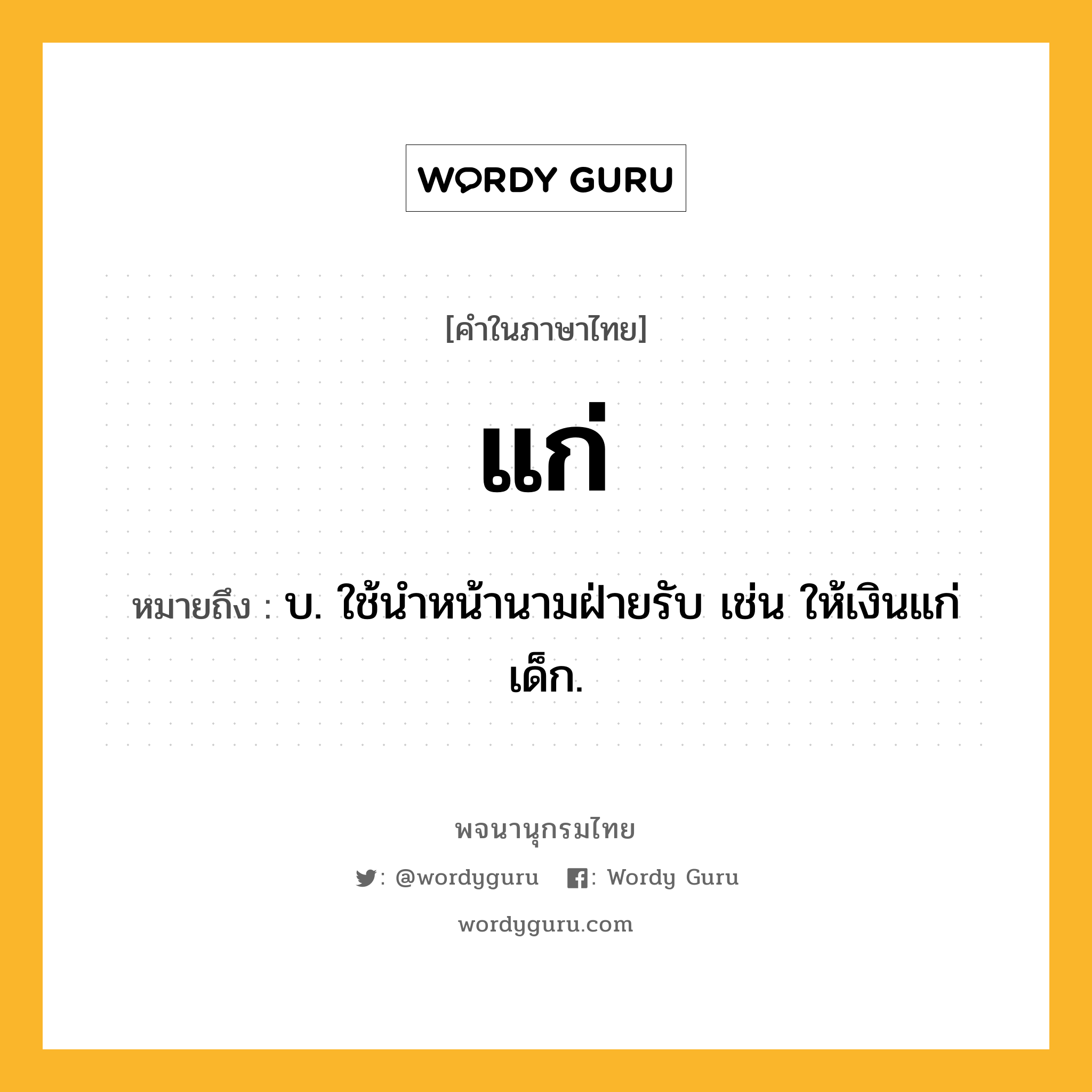 แก่ หมายถึงอะไร?, คำในภาษาไทย แก่ หมายถึง บ. ใช้นําหน้านามฝ่ายรับ เช่น ให้เงินแก่เด็ก.