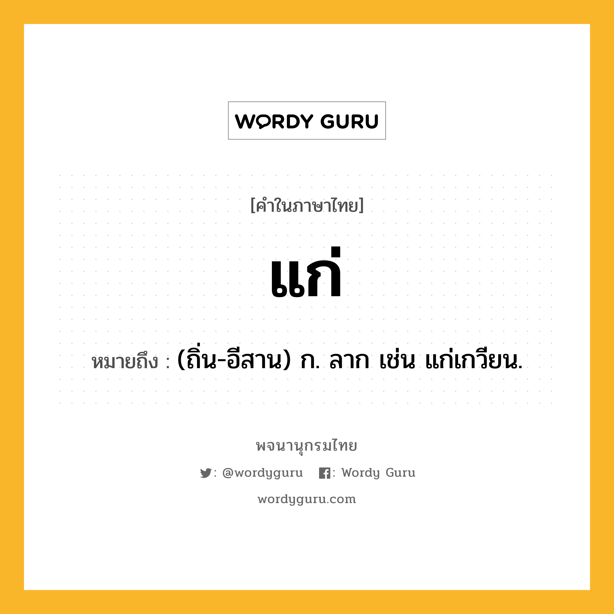 แก่ หมายถึงอะไร?, คำในภาษาไทย แก่ หมายถึง (ถิ่น-อีสาน) ก. ลาก เช่น แก่เกวียน.