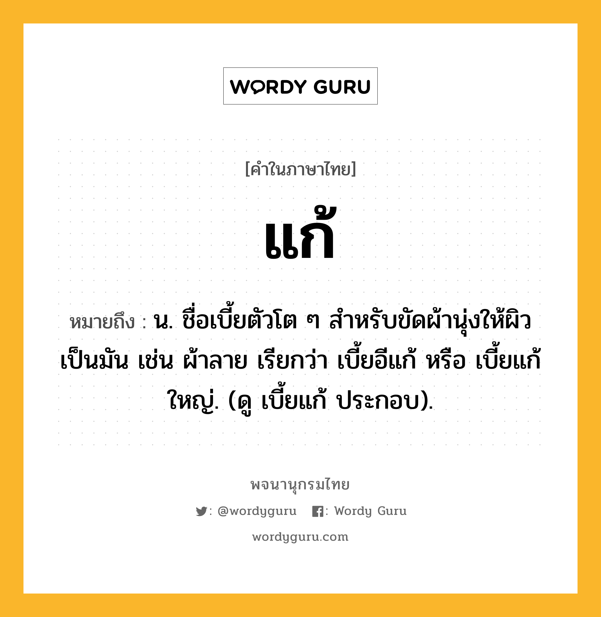 แก้ หมายถึงอะไร?, คำในภาษาไทย แก้ หมายถึง น. ชื่อเบี้ยตัวโต ๆ สําหรับขัดผ้านุ่งให้ผิวเป็นมัน เช่น ผ้าลาย เรียกว่า เบี้ยอีแก้ หรือ เบี้ยแก้ใหญ่. (ดู เบี้ยแก้ ประกอบ).