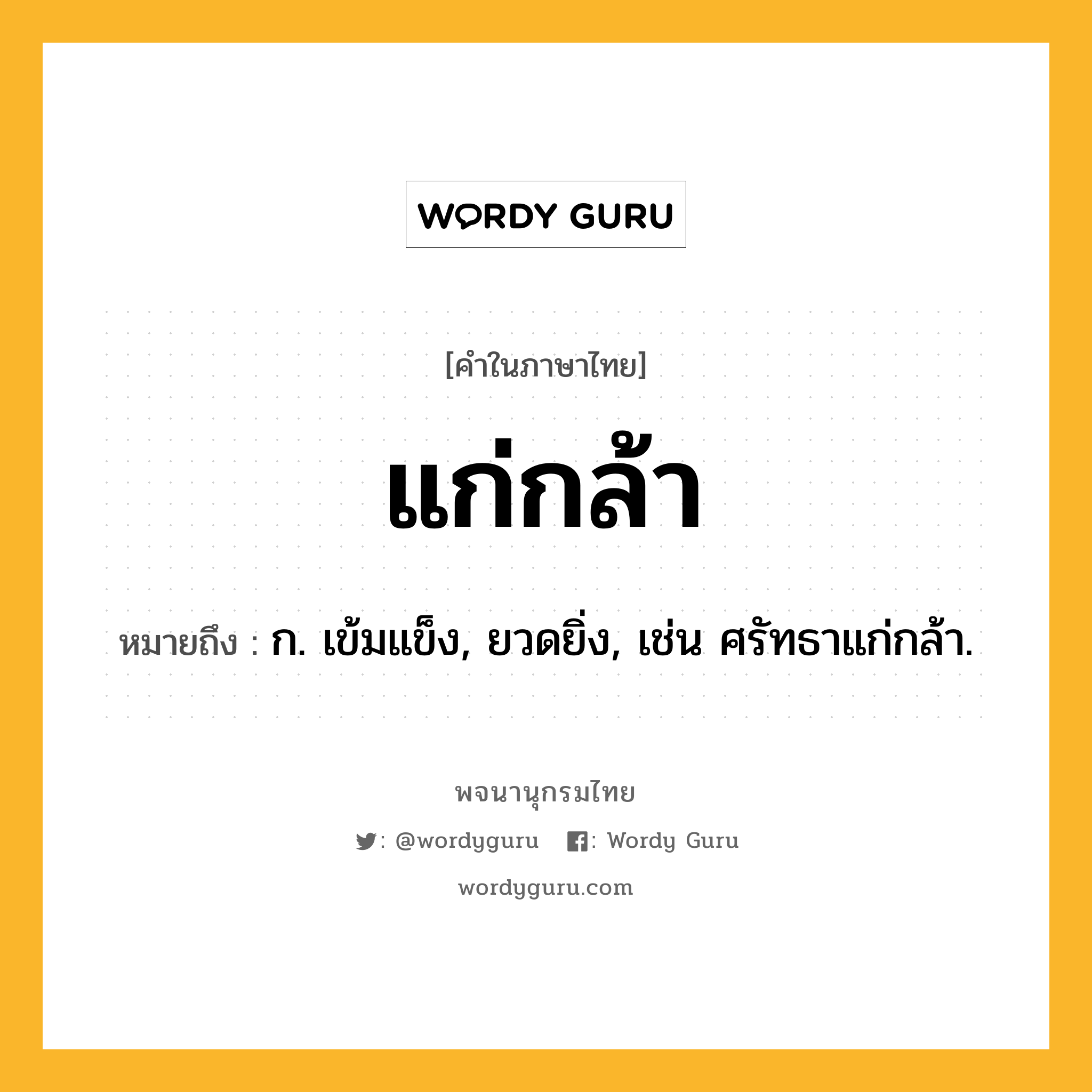 แก่กล้า หมายถึงอะไร?, คำในภาษาไทย แก่กล้า หมายถึง ก. เข้มแข็ง, ยวดยิ่ง, เช่น ศรัทธาแก่กล้า.