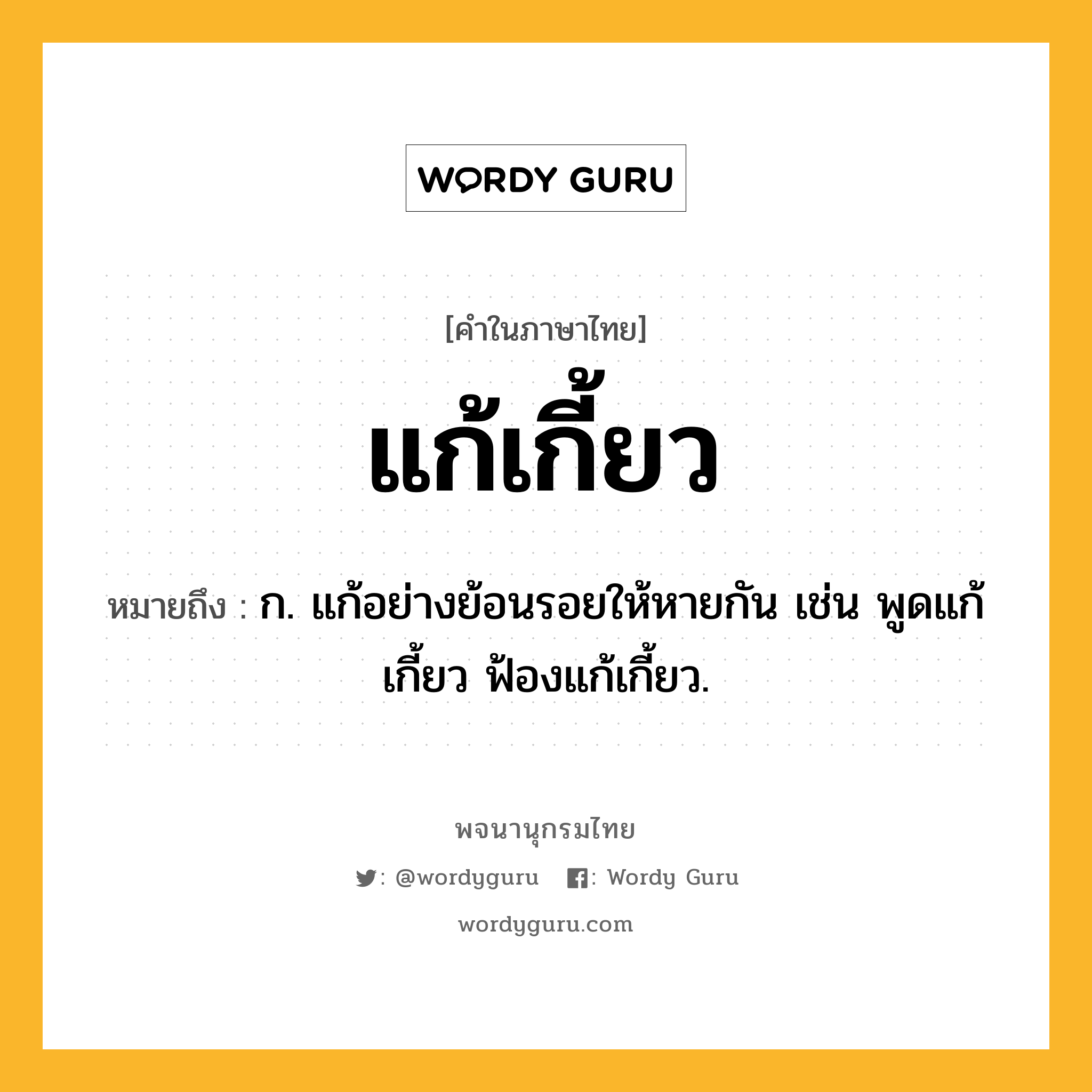 แก้เกี้ยว หมายถึงอะไร?, คำในภาษาไทย แก้เกี้ยว หมายถึง ก. แก้อย่างย้อนรอยให้หายกัน เช่น พูดแก้เกี้ยว ฟ้องแก้เกี้ยว.