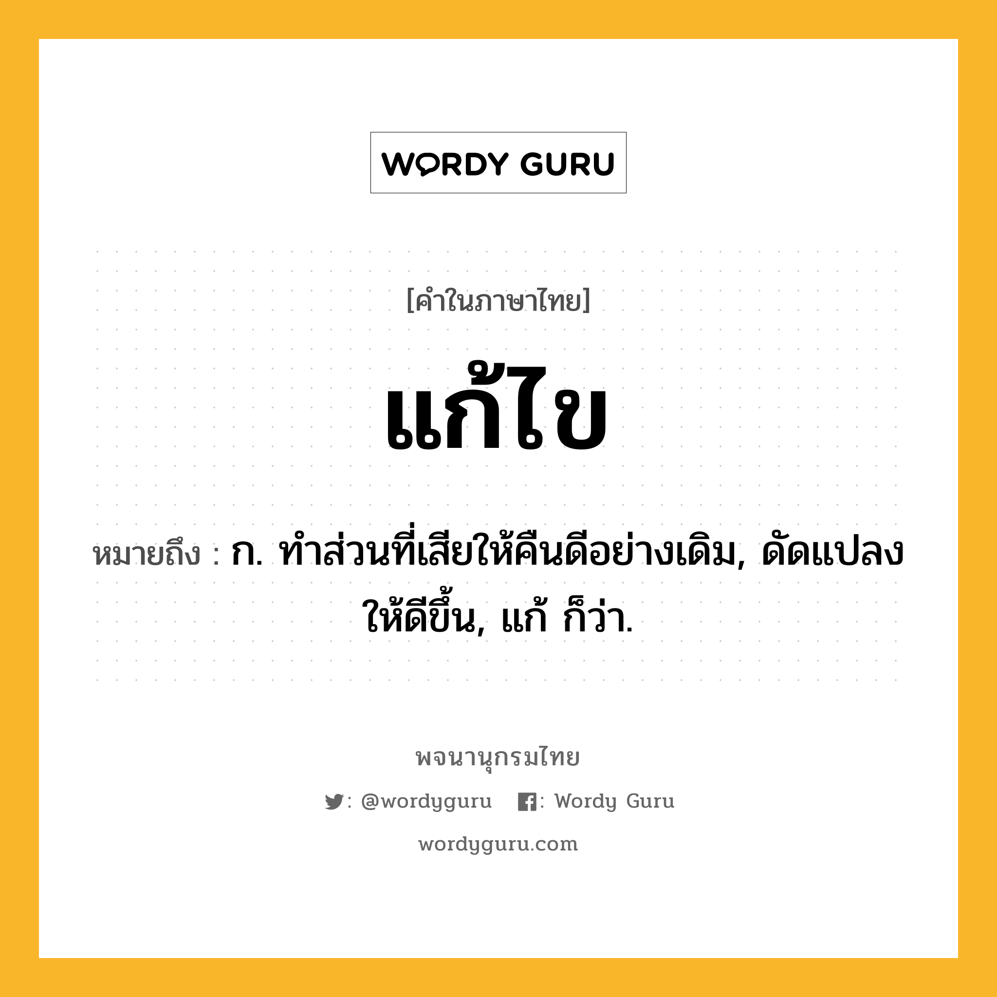 แก้ไข หมายถึงอะไร?, คำในภาษาไทย แก้ไข หมายถึง ก. ทําส่วนที่เสียให้คืนดีอย่างเดิม, ดัดแปลงให้ดีขึ้น, แก้ ก็ว่า.