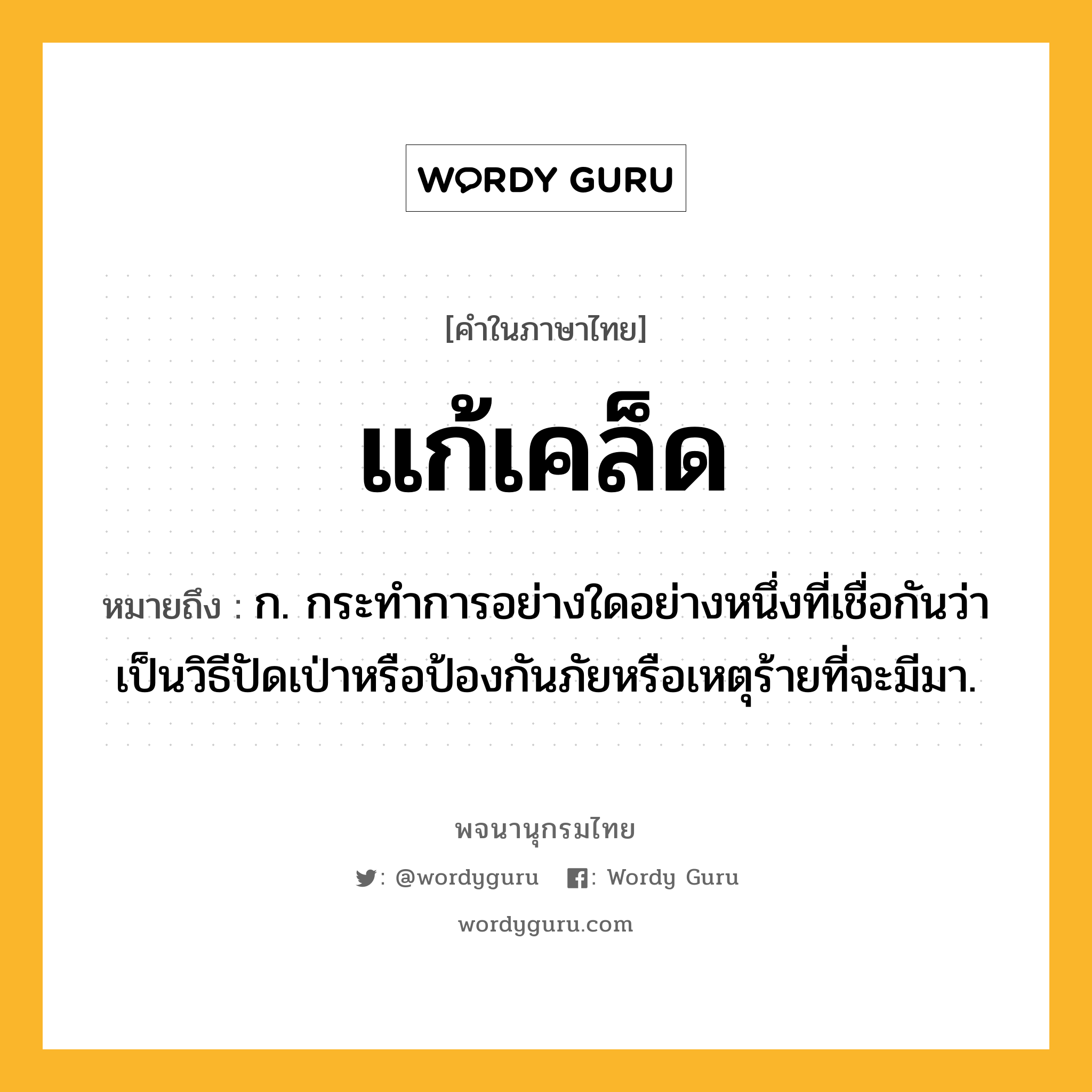 แก้เคล็ด หมายถึงอะไร?, คำในภาษาไทย แก้เคล็ด หมายถึง ก. กระทำการอย่างใดอย่างหนึ่งที่เชื่อกันว่าเป็นวิธีปัดเป่าหรือป้องกันภัยหรือเหตุร้ายที่จะมีมา.