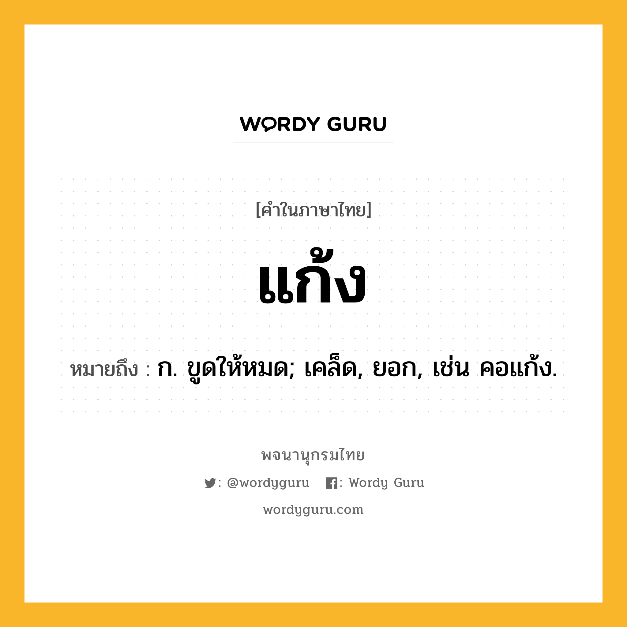 แก้ง หมายถึงอะไร?, คำในภาษาไทย แก้ง หมายถึง ก. ขูดให้หมด; เคล็ด, ยอก, เช่น คอแก้ง.