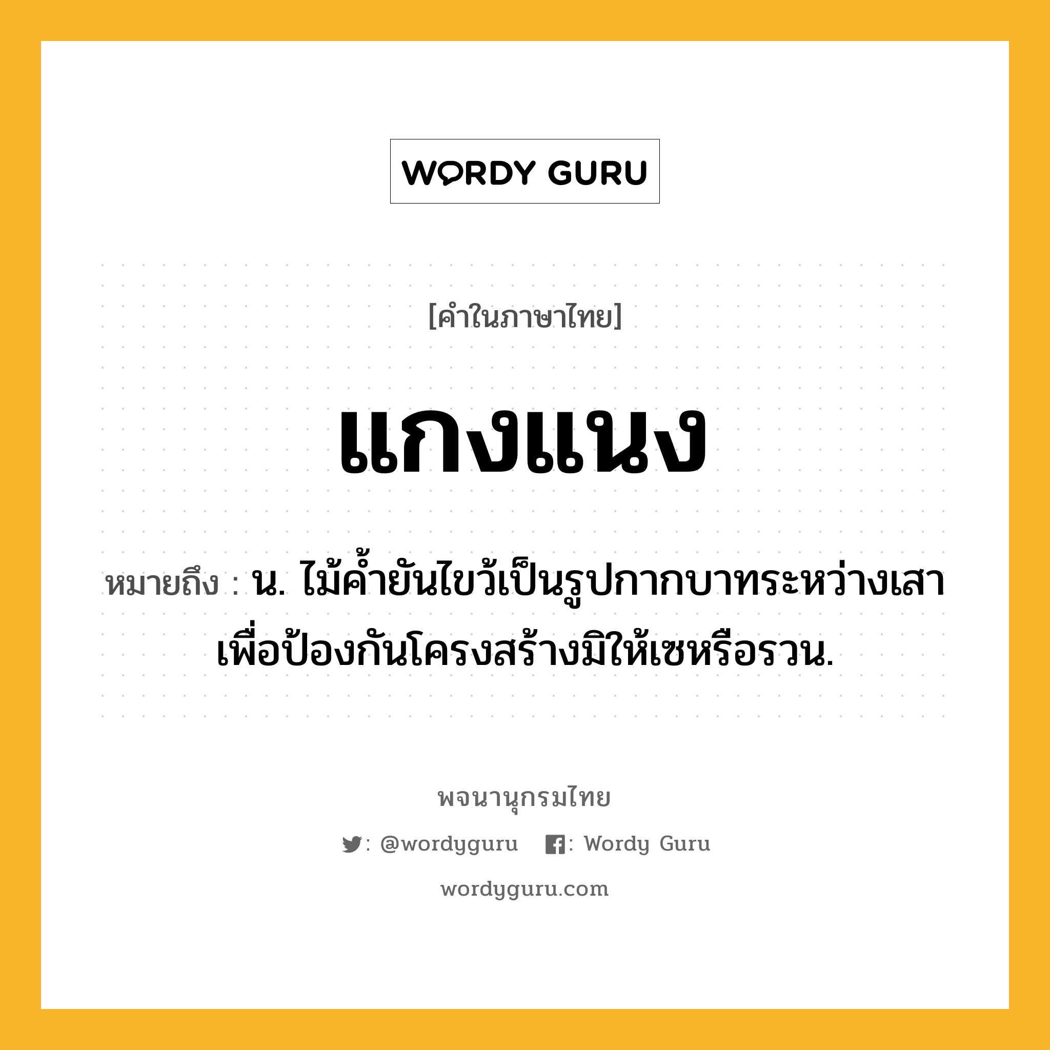 แกงแนง หมายถึงอะไร?, คำในภาษาไทย แกงแนง หมายถึง น. ไม้คํ้ายันไขว้เป็นรูปกากบาทระหว่างเสาเพื่อป้องกันโครงสร้างมิให้เซหรือรวน.