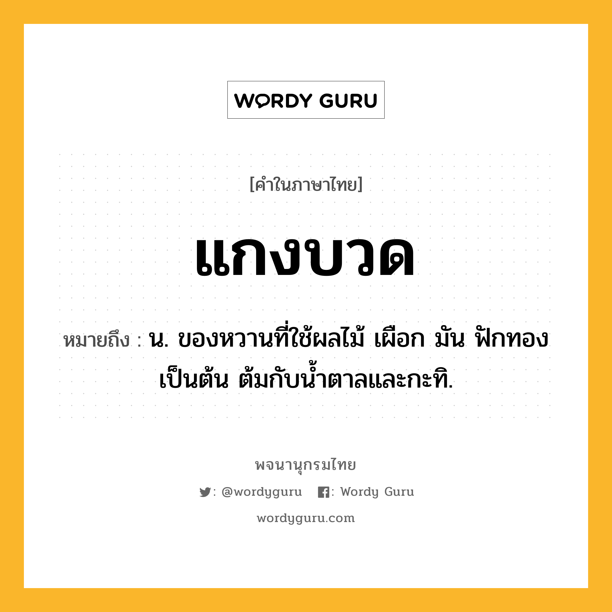 แกงบวด ความหมาย หมายถึงอะไร?, คำในภาษาไทย แกงบวด หมายถึง น. ของหวานที่ใช้ผลไม้ เผือก มัน ฟักทอง เป็นต้น ต้มกับนํ้าตาลและกะทิ.