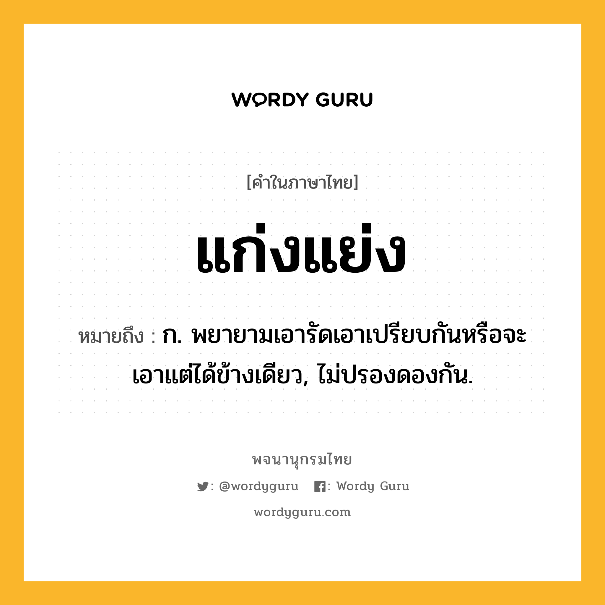 แก่งแย่ง ความหมาย หมายถึงอะไร?, คำในภาษาไทย แก่งแย่ง หมายถึง ก. พยายามเอารัดเอาเปรียบกันหรือจะเอาแต่ได้ข้างเดียว, ไม่ปรองดองกัน.