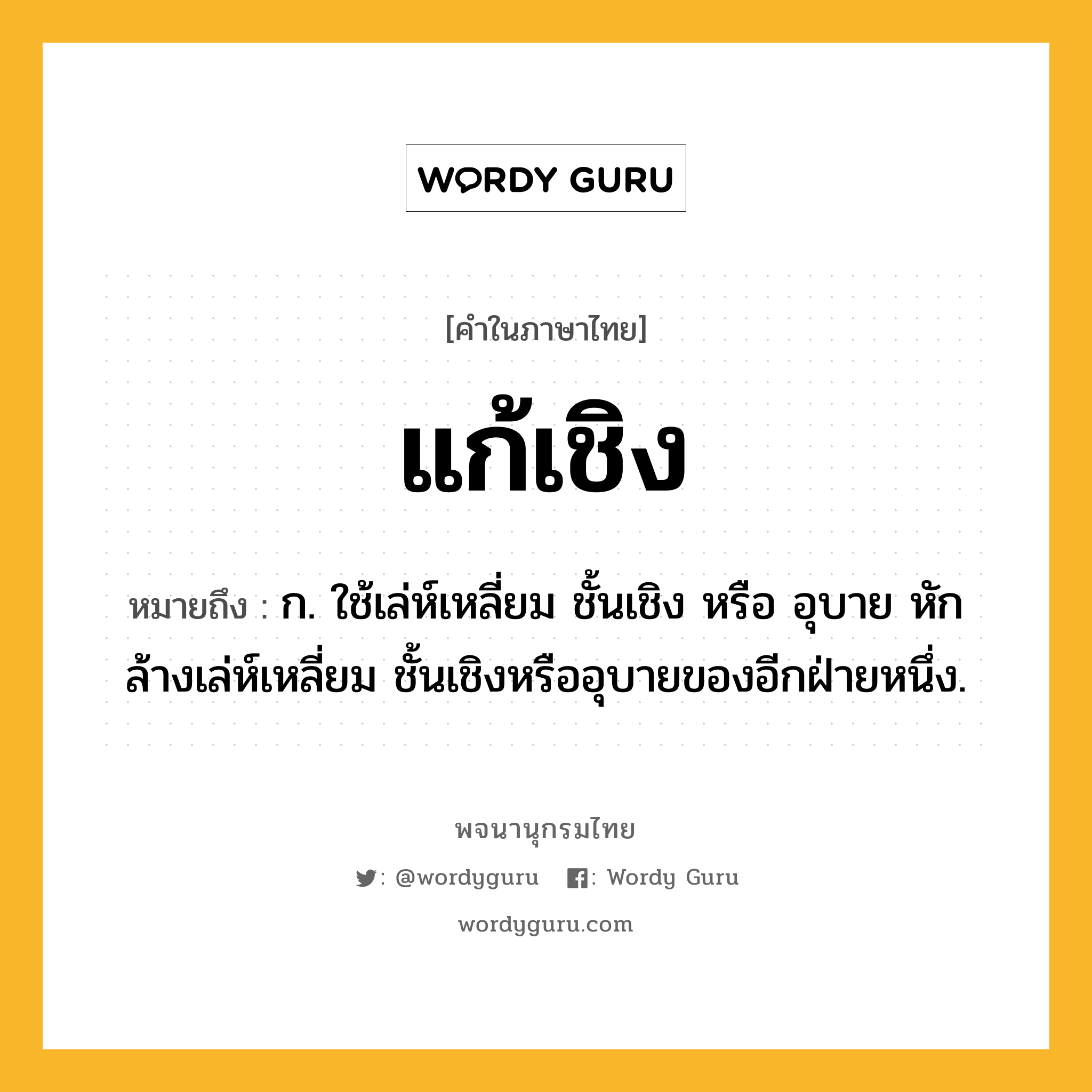 แก้เชิง ความหมาย หมายถึงอะไร?, คำในภาษาไทย แก้เชิง หมายถึง ก. ใช้เล่ห์เหลี่ยม ชั้นเชิง หรือ อุบาย หักล้างเล่ห์เหลี่ยม ชั้นเชิงหรืออุบายของอีกฝ่ายหนึ่ง.